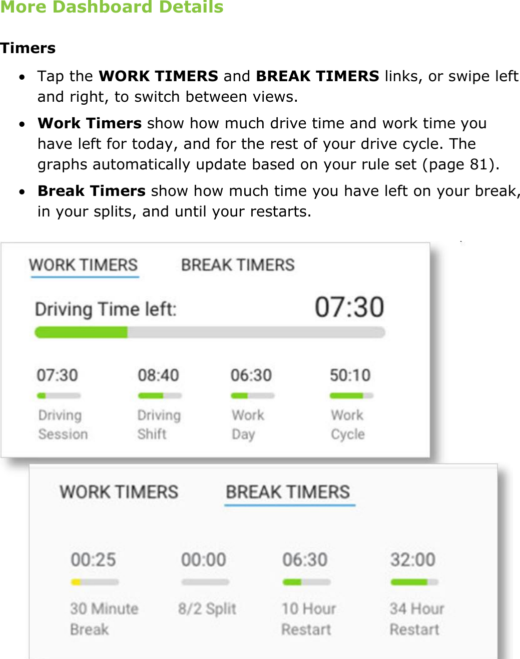 Set My Duty Status DriverConnect User Guide  22 © 2016-2017, Rand McNally, Inc. More Dashboard Details Timers  Tap the WORK TIMERS and BREAK TIMERS links, or swipe left and right, to switch between views.  Work Timers show how much drive time and work time you have left for today, and for the rest of your drive cycle. The graphs automatically update based on your rule set (page 81).  Break Timers show how much time you have left on your break, in your splits, and until your restarts.    