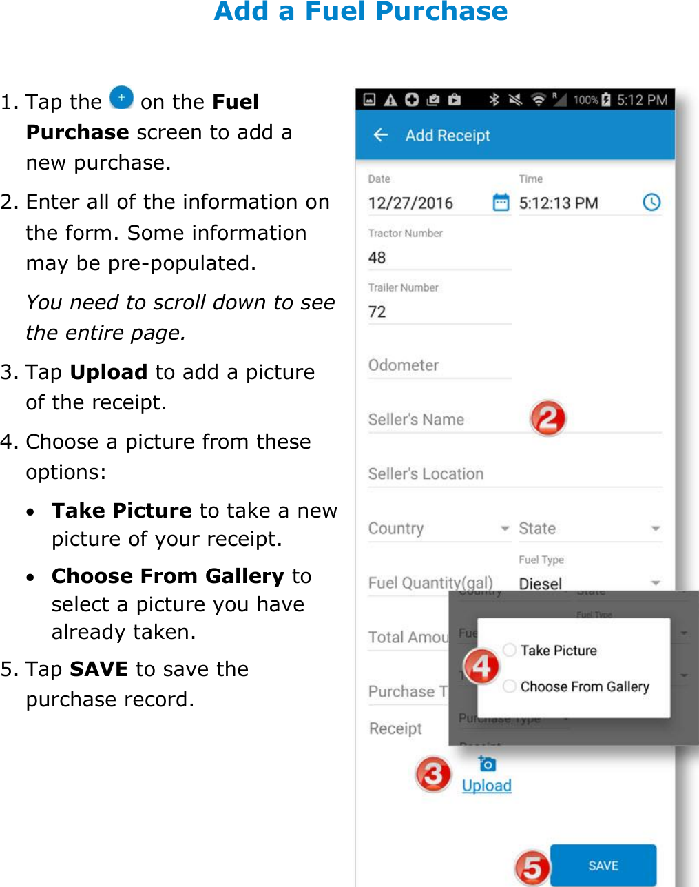 Manage Fuel Purchases DriverConnect User Guide  50 © 2016-2017, Rand McNally, Inc. Add a Fuel Purchase 1. Tap the   on the Fuel Purchase screen to add a new purchase. 2. Enter all of the information on the form. Some information may be pre-populated. You need to scroll down to see the entire page. 3. Tap Upload to add a picture of the receipt. 4. Choose a picture from these options:  Take Picture to take a new picture of your receipt.  Choose From Gallery to select a picture you have already taken. 5. Tap SAVE to save the purchase record.    