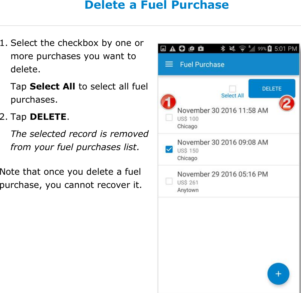 Manage Fuel Purchases DriverConnect User Guide  52 © 2016-2017, Rand McNally, Inc. Delete a Fuel Purchase 1. Select the checkbox by one or more purchases you want to delete. Tap Select All to select all fuel purchases. 2. Tap DELETE. The selected record is removed from your fuel purchases list. Note that once you delete a fuel purchase, you cannot recover it.  