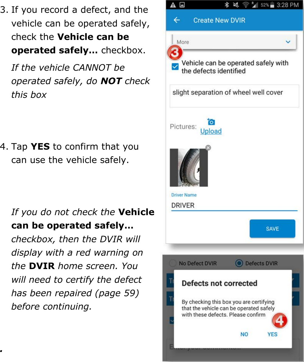 Complete a DVIR DriverConnect User Guide  56 © 2016-2017, Rand McNally, Inc.   3. If you record a defect, and the vehicle can be operated safely, check the Vehicle can be operated safely… checkbox. If the vehicle CANNOT be operated safely, do NOT check this box   4. Tap YES to confirm that you can use the vehicle safely.   If you do not check the Vehicle can be operated safely… checkbox, then the DVIR will display with a red warning on the DVIR home screen. You will need to certify the defect has been repaired (page 59) before continuing.  .   