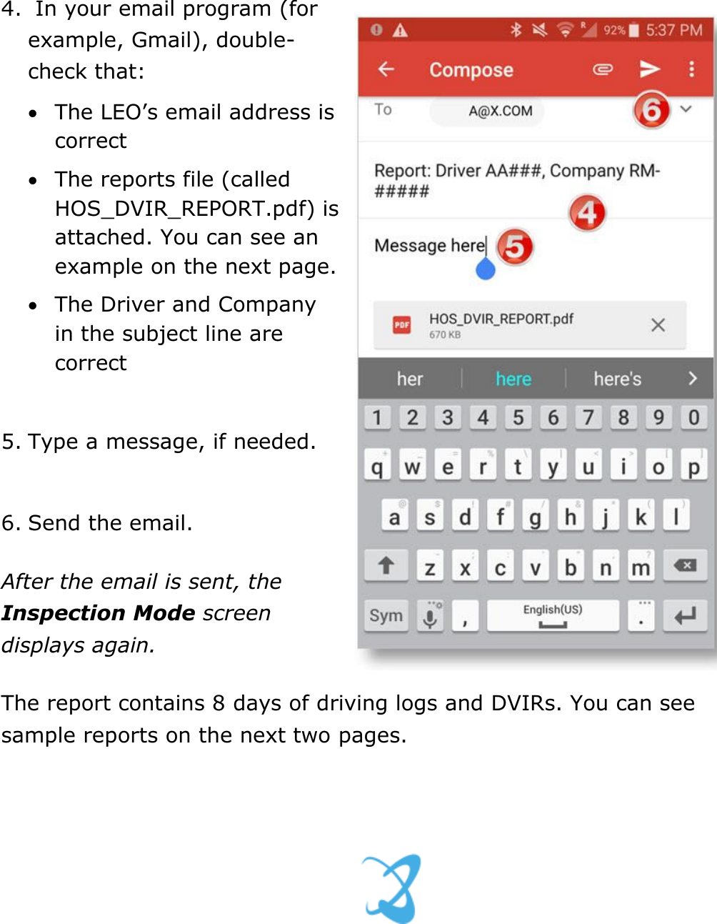 Use Inspection Mode DriverConnect User Guide  65 © 2016-2017, Rand McNally, Inc. 4.  In your email program (for example, Gmail), double-check that:  The LEO’s email address is correct  The reports file (called HOS_DVIR_REPORT.pdf) is attached. You can see an example on the next page.  The Driver and Company in the subject line are correct  5. Type a message, if needed.  6. Send the email. After the email is sent, the Inspection Mode screen displays again. The report contains 8 days of driving logs and DVIRs. You can see sample reports on the next two pages.    