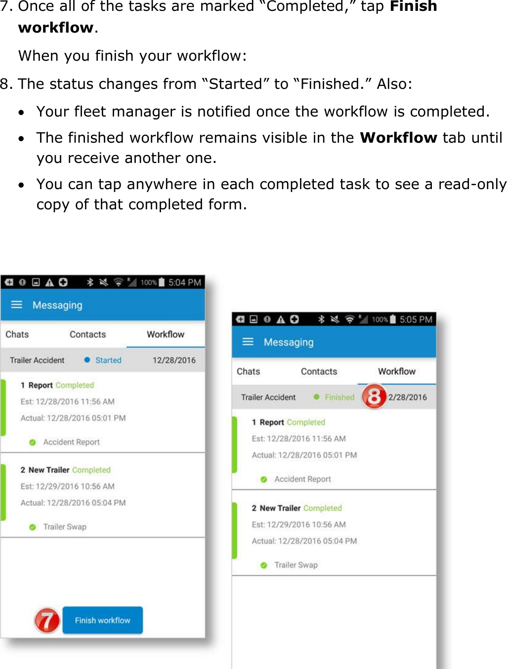 Send Messages, Forms, and Workflows DriverConnect User Guide  79 © 2016-2017, Rand McNally, Inc. 7. Once all of the tasks are marked “Completed,” tap Finish workflow. When you finish your workflow: 8. The status changes from “Started” to “Finished.” Also:  Your fleet manager is notified once the workflow is completed.  The finished workflow remains visible in the Workflow tab until you receive another one.  You can tap anywhere in each completed task to see a read-only copy of that completed form.  