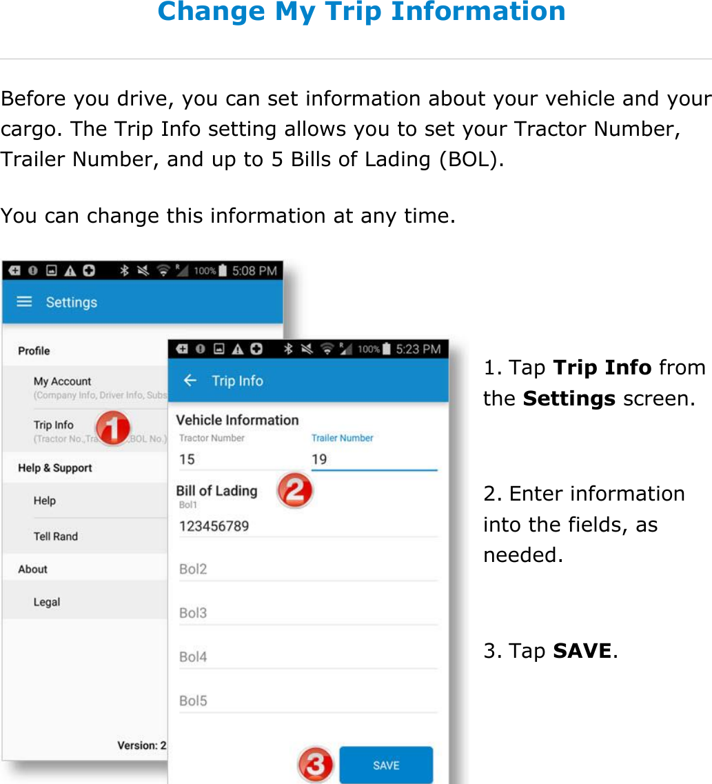 Change My Settings DriverConnect User Guide  86 © 2016-2017, Rand McNally, Inc. Change My Trip Information Before you drive, you can set information about your vehicle and your cargo. The Trip Info setting allows you to set your Tractor Number, Trailer Number, and up to 5 Bills of Lading (BOL). You can change this information at any time.   1. Tap Trip Info from the Settings screen.  2. Enter information into the fields, as needed.  3. Tap SAVE.   