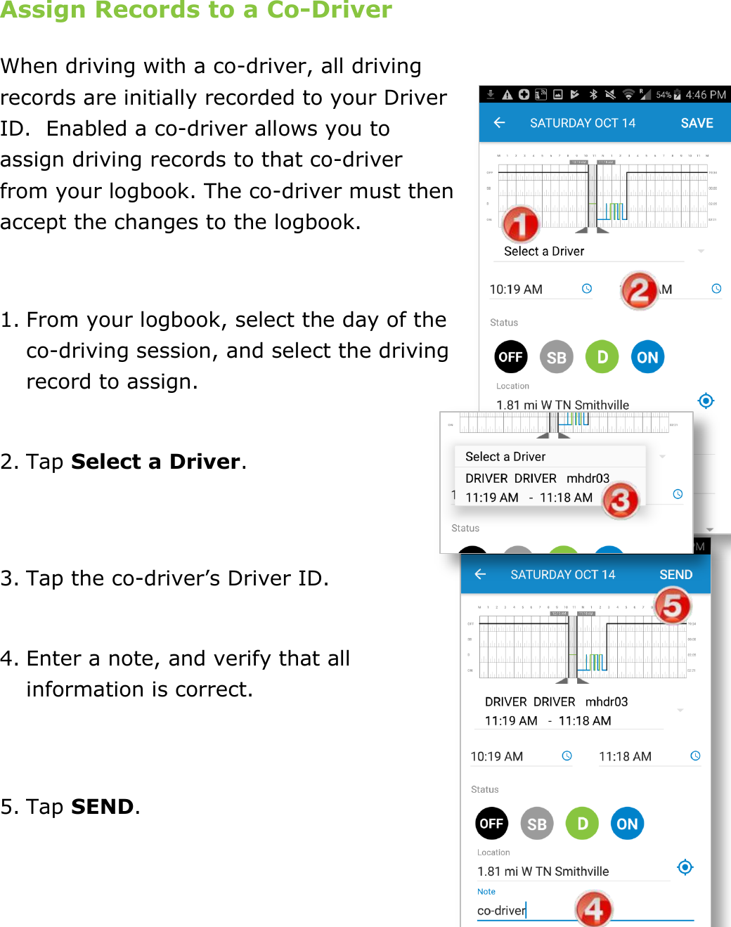 Manage Fuel Purchases DriverConnect User Guide  50 © 2017, Rand McNally, Inc. Assign Records to a Co-Driver When driving with a co-driver, all driving records are initially recorded to your Driver ID.  Enabled a co-driver allows you to assign driving records to that co-driver from your logbook. The co-driver must then accept the changes to the logbook.  1. From your logbook, select the day of the co-driving session, and select the driving record to assign.  2. Tap Select a Driver.   3. Tap the co-driver’s Driver ID.  4. Enter a note, and verify that all information is correct.   5. Tap SEND.   