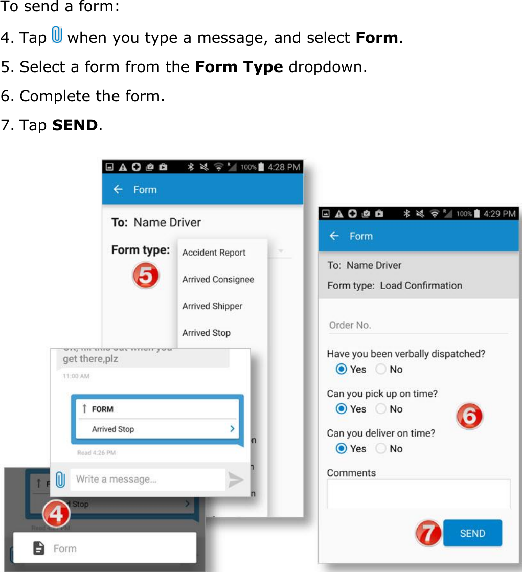 Send Messages, Forms, and Workflows DriverConnect User Guide  77 © 2017, Rand McNally, Inc. To send a form: 4. Tap   when you type a message, and select Form. 5. Select a form from the Form Type dropdown. 6. Complete the form. 7. Tap SEND.    