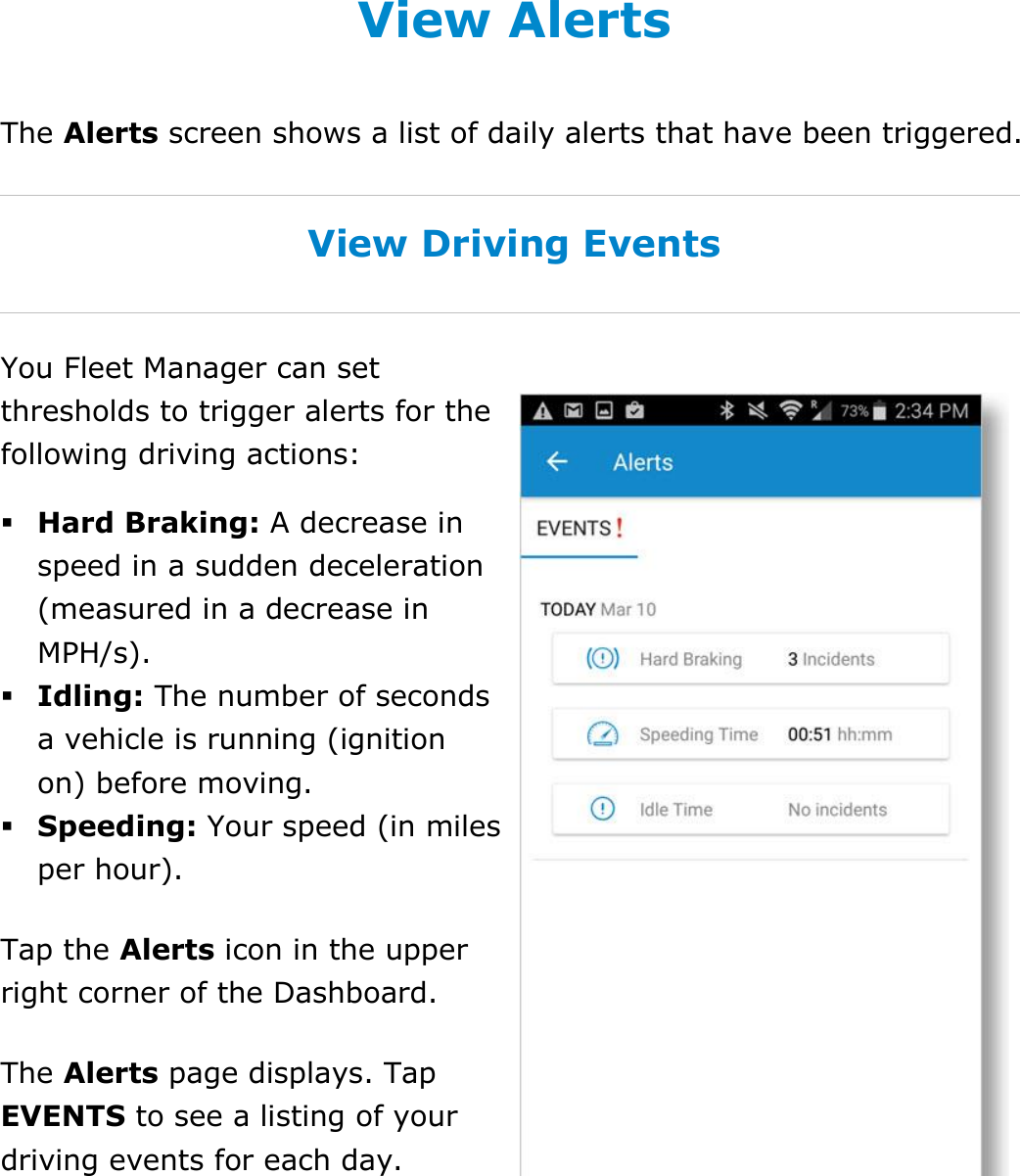  DriverConnect User Guide  81 © 2017, Rand McNally, Inc. View Alerts The Alerts screen shows a list of daily alerts that have been triggered.  View Driving Events You Fleet Manager can set thresholds to trigger alerts for the following driving actions:  Hard Braking: A decrease in speed in a sudden deceleration (measured in a decrease in MPH/s).  Idling: The number of seconds a vehicle is running (ignition on) before moving.  Speeding: Your speed (in miles per hour). Tap the Alerts icon in the upper right corner of the Dashboard. The Alerts page displays. Tap EVENTS to see a listing of your driving events for each day.   