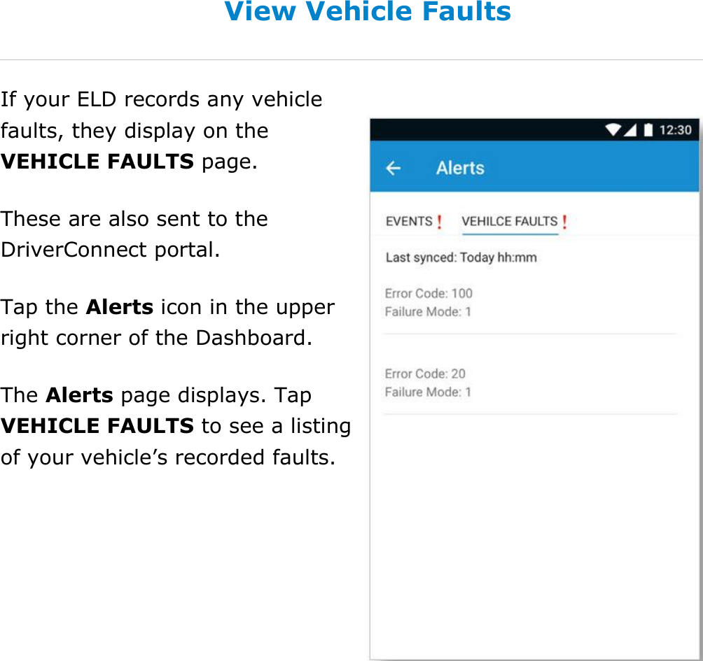  DriverConnect User Guide  82 © 2017, Rand McNally, Inc. View Vehicle Faults If your ELD records any vehicle faults, they display on the VEHICLE FAULTS page. These are also sent to the DriverConnect portal.  Tap the Alerts icon in the upper right corner of the Dashboard. The Alerts page displays. Tap VEHICLE FAULTS to see a listing of your vehicle’s recorded faults.    