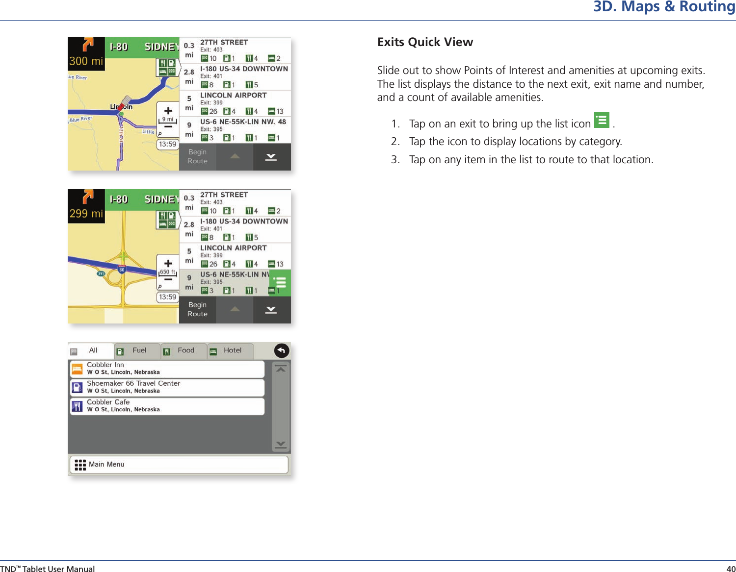 TND™ Tablet User Manual 403D. Maps &amp; RoutingExits Quick ViewSlide out to show Points of Interest and amenities at upcoming exits.  The list displays the distance to the next exit, exit name and number,  and a count of available amenities. 1.  Tap on an exit to bring up the list icon   .2.  Tap the icon to display locations by category.3.  Tap on any item in the list to route to that location.
