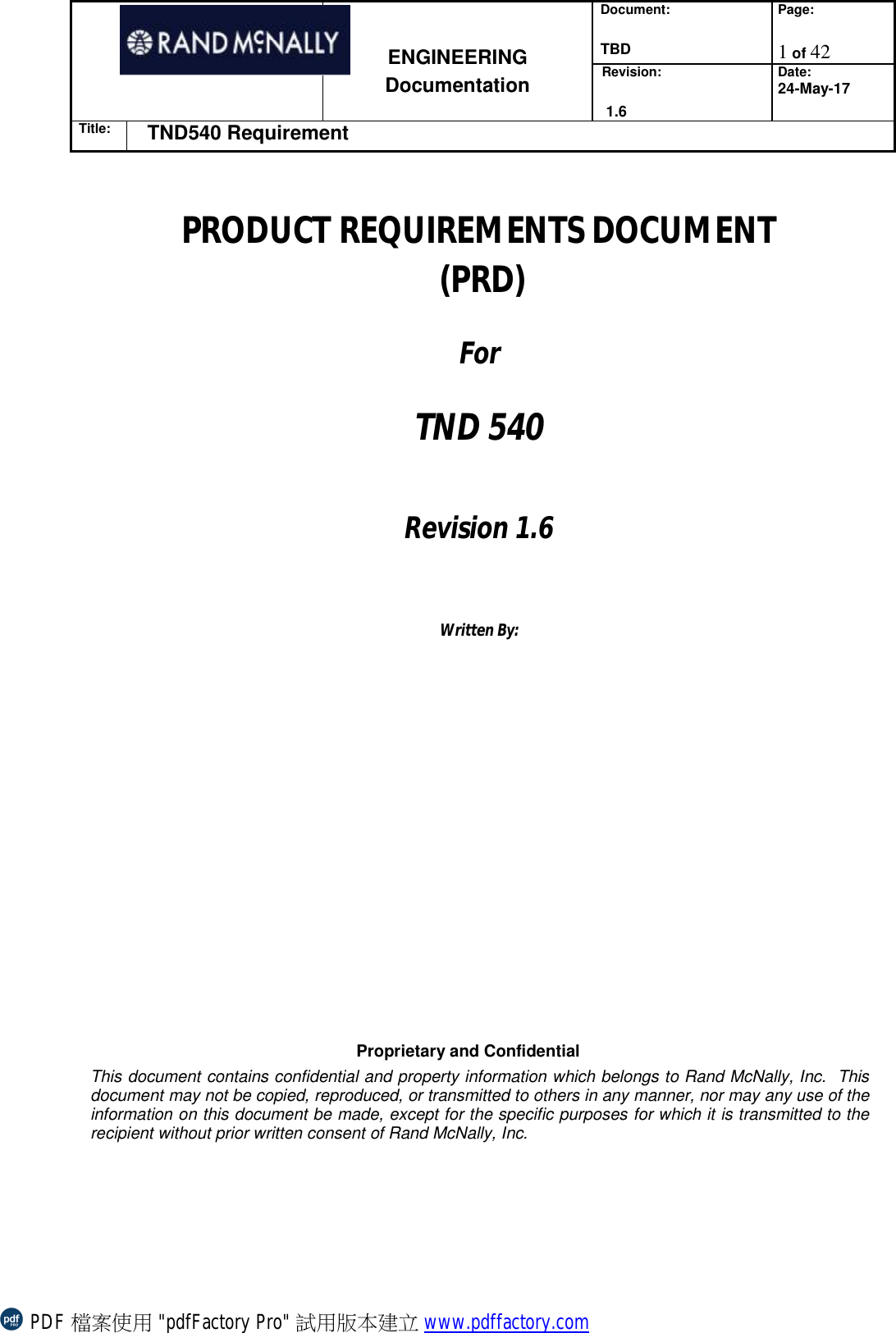 Document:  TBD Page:  1 of 42   ENGINEERING Documentation Revision:   1.6 Date: 24-May-17 Title: TND540 Requirement  Proprietary and Confidential This document contains confidential and property information which belongs to Rand McNally, Inc.  This document may not be copied, reproduced, or transmitted to others in any manner, nor may any use of the information on this document be made, except for the specific purposes for which it is transmitted to the recipient without prior written consent of Rand McNally, Inc.    PRODUCT REQUIREMENTS DOCUMENT  (PRD)  For   TND 540   Revision 1.6    Written By:     PDF 檔案使用 &quot;pdfFactory Pro&quot; 試用版本建立 www.pdffactory.com