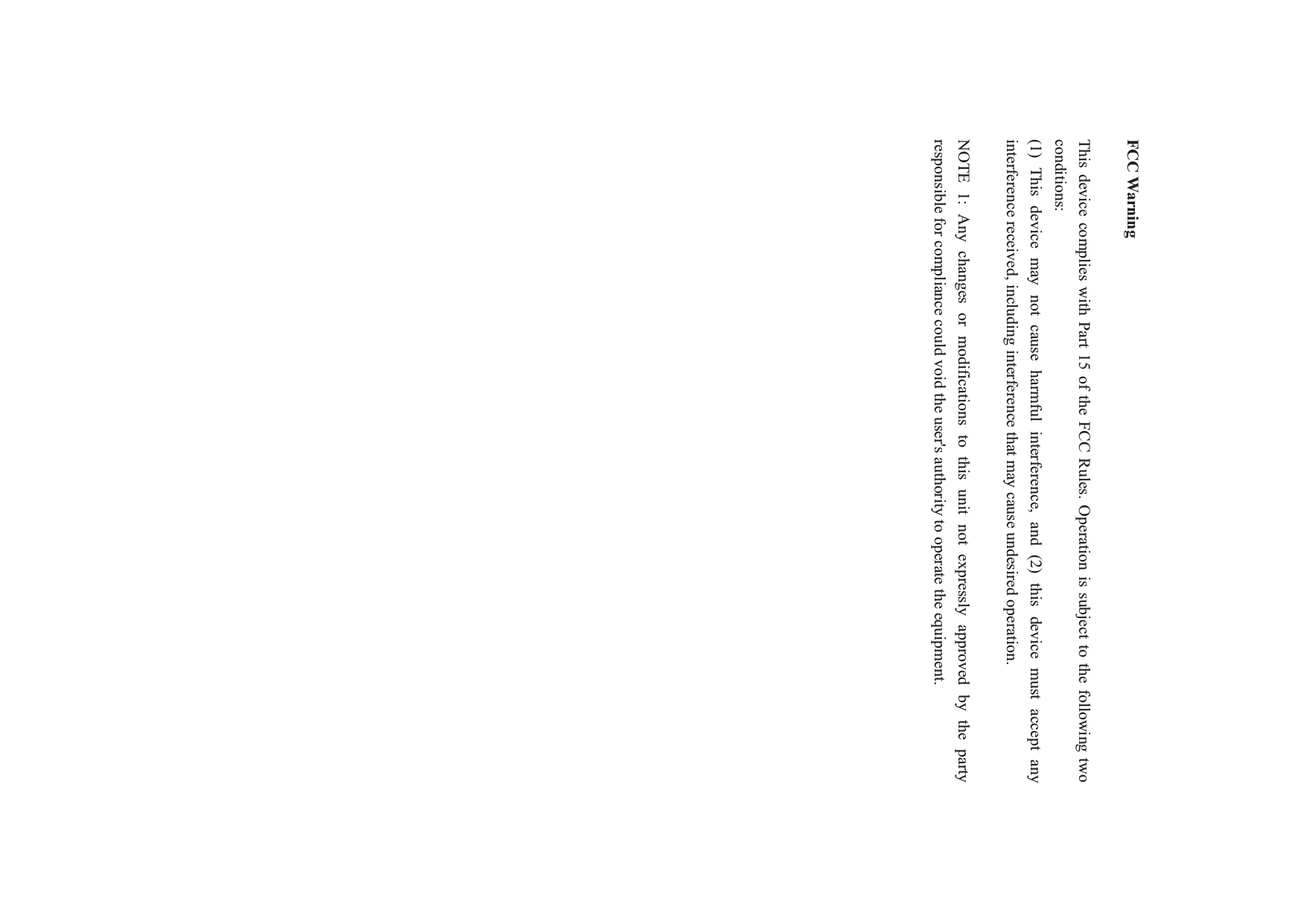   FCC Warning  This device complies with Part 15 of the FCC Rules. Operation is subject to the following two conditions: (1) This device may not cause harmful interference, and (2) this device must accept any interference received, including interference that may cause undesired operation.  NOTE 1: Any changes or modifications to this unit not expressly approved by the party responsible for compliance could void the user&apos;s authority to operate the equipment.   