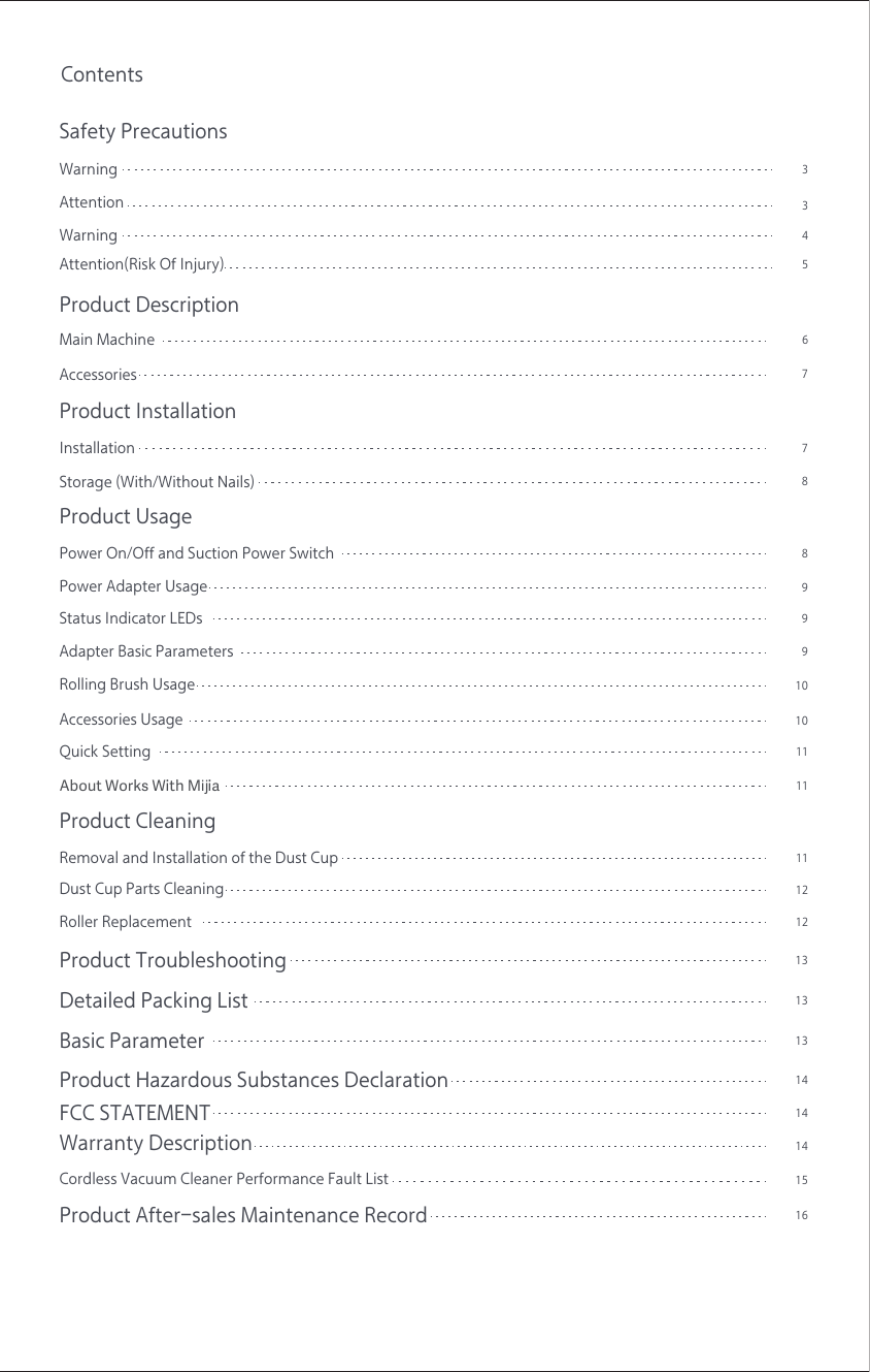 ContentsSafety Precautions3WarningProduct DescriptionMain Machine7Product InstallationProduct Usage463Warning5Attention(Risk Of Injury)AttentionAccessoriesInstallation78Storage (With/Without Nails)Power On/Off and Suction Power Switch899Power Adapter UsageStatus Indicator LEDs9Adapter Basic ParametersRolling Brush Usage1010Accessories Usage11Quick Setting11About Works With Mĳia Product Cleaning Product TroubleshootingRemoval and Installation of the Dust Cup111212Dust Cup Parts CleaningRoller Replacement1315Cordless Vacuum Cleaner Performance Fault ListProduct After-sales Maintenance Record16Detailed Packing List13Basic Parameter13FCC STATEMENT14Product Hazardous Substances Declaration 1414Warranty Description