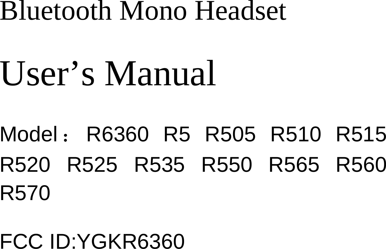   Bluetooth Mono Headset User’s Manual Model ：R6360 R5 R505 R510 R515 R520 R525 R535 R550 R565 R560 R570 FCC ID:YGKR6360 