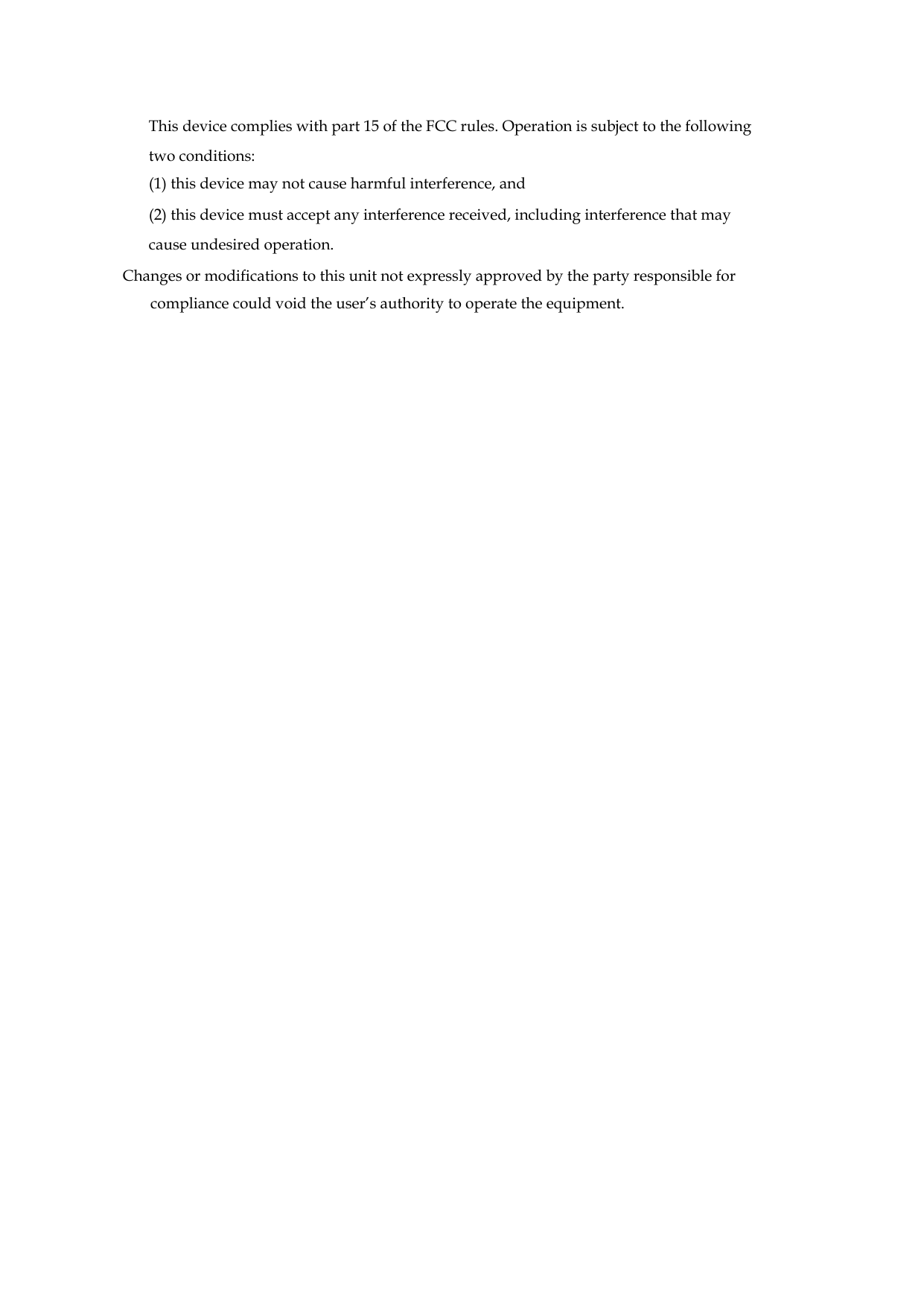 This device complies with part 15 of the FCC rules. Operation is subject to the following two conditions: (1) this device may not cause harmful interference, and (2) this device must accept any interference received, including interference that may cause undesired operation. Changes or modifications to this unit not expressly approved by the party responsible for compliance could void the user’s authority to operate the equipment.  