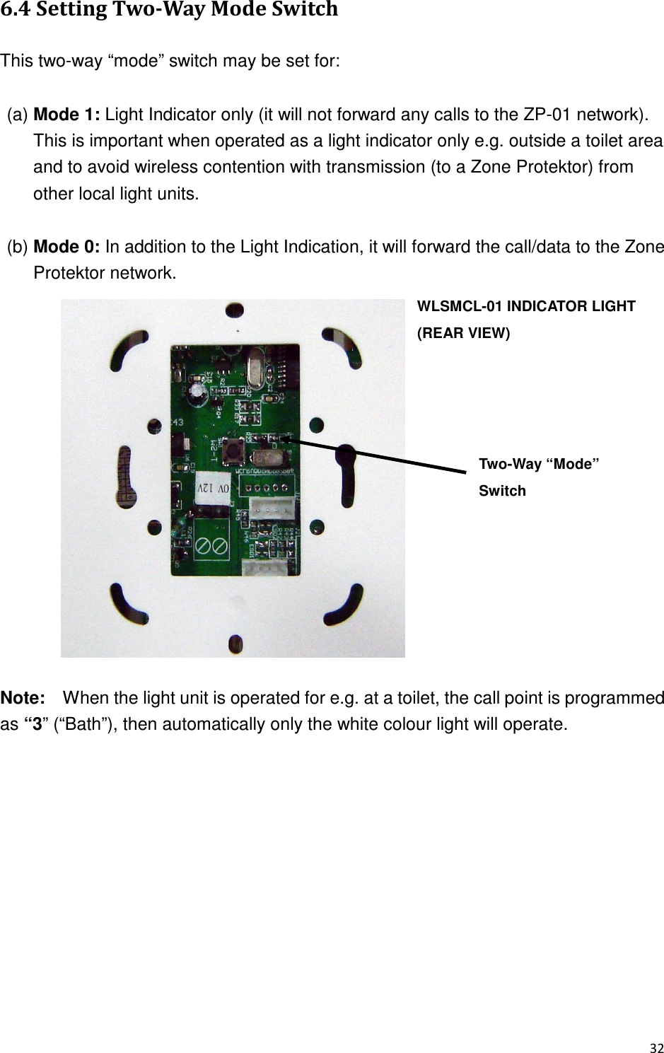 53&quot;+  &lt;9  # -. This two-way “mode” switch may be set for:  (a) Mode 1: Light Indicator only (it will not forward any calls to the ZP-01 network).   This is important when operated as a light indicator only e.g. outside a toilet area and to avoid wireless contention with transmission (to a Zone Protektor) from other local light units.  (b) Mode 0: In addition to the Light Indication, it will forward the call/data to the Zone Protektor network.                  Note:    When the light unit is operated for e.g. at a toilet, the call point is programmed as “3” (“Bath”), then automatically only the white colour light will operate.     WLSMCL-01 INDICATOR LIGHT   (REAR VIEW) Two-Way “Mode” Switch 