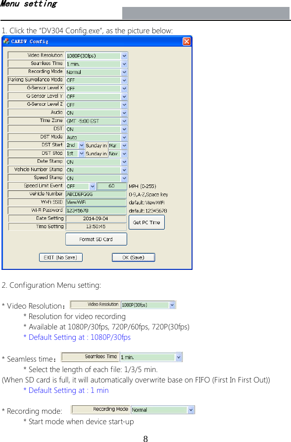 81. Click the “DV304 Config.exe”, as the picture below:2. Configuration Menu setting:* Video Resolution：* Resolution for video recording* Available at 1080P/30fps, 720P/60fps, 720P(30fps)* Default Setting at : 1080P/30fps* Seamless time：* Select the length of each file: 1/3/5 min.(When SD card is full, it will automatically overwrite base on FIFO (First In First Out)) * Default Setting at : 1 min* Recording mode:* Start mode when device start-upMenu setting 