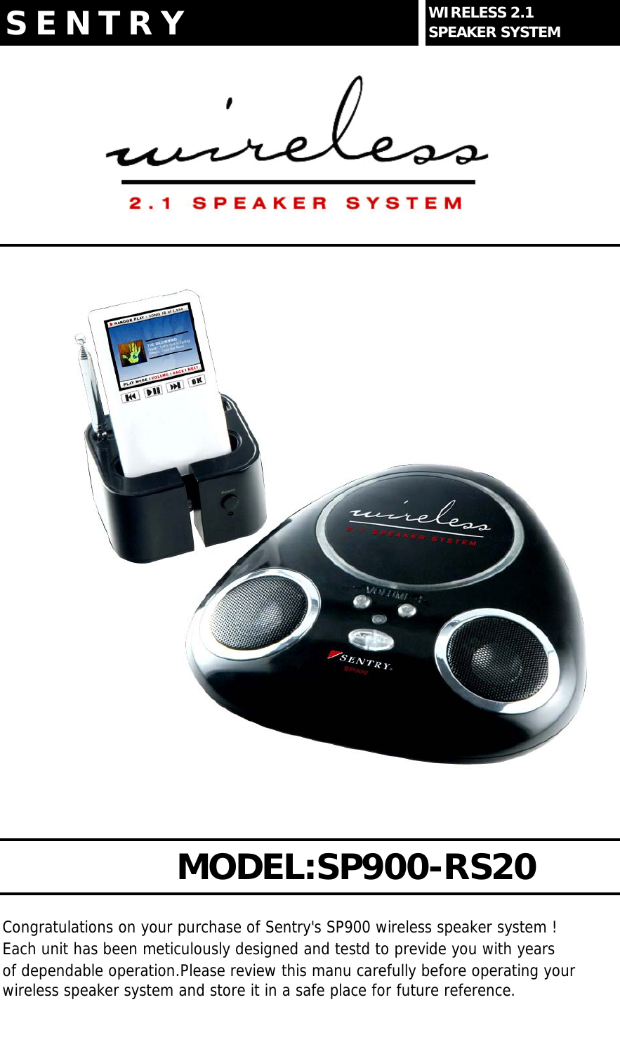 Congratulations on your purchase of Sentry's SP900 wireless speaker system !Each unit has been meticulously designed and testd to previde you with years  of dependable operation.Please review this manu carefully before operating yourwireless speaker system and store it in a safe place for future reference.S E N T R Y WIRELESS 2.1SPEAKER SYSTEMMODEL:SP900-RS20