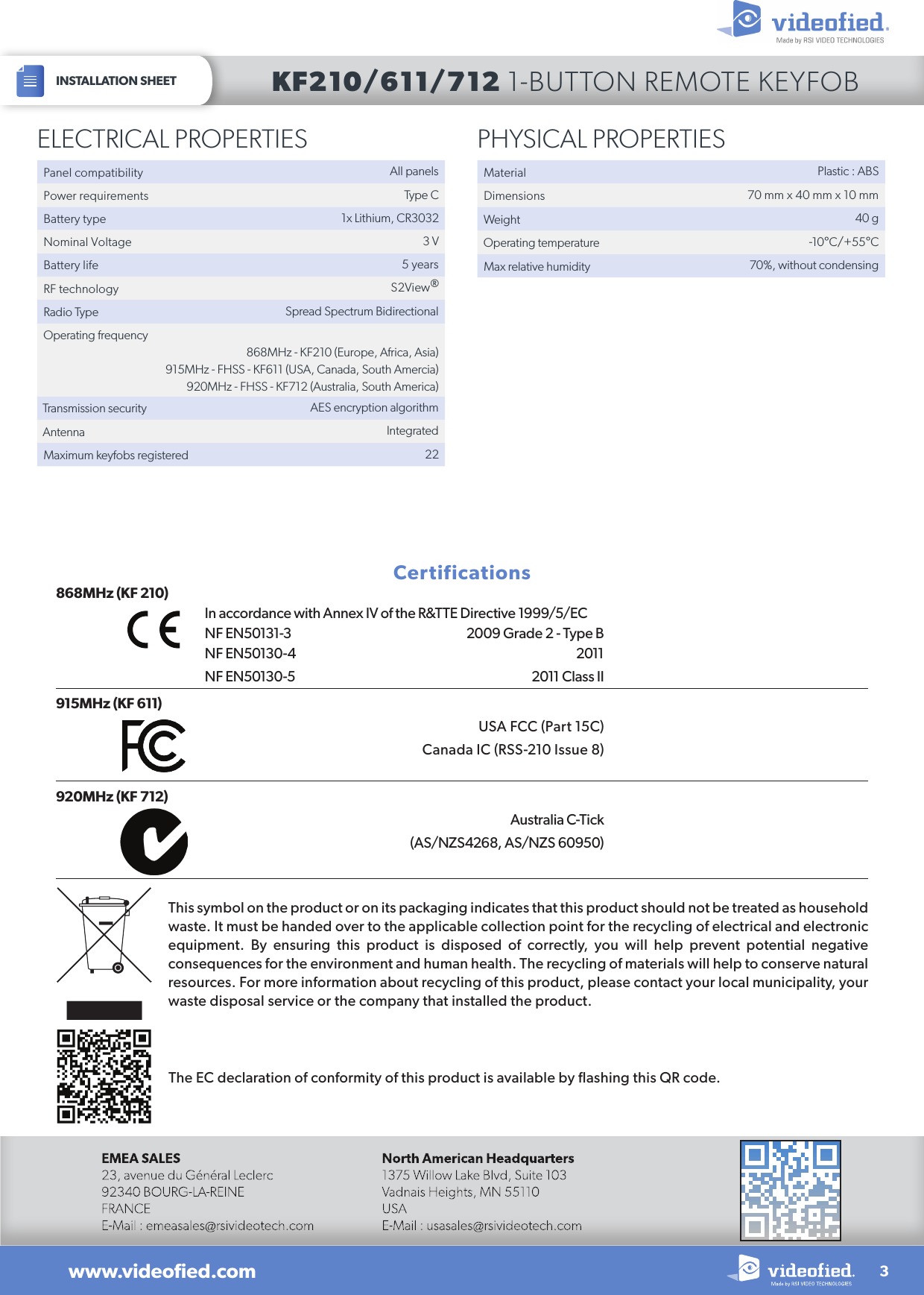 INSTALLATION SHEET3www.videoﬁed.comKF210/611/712 1-BUTTON REMOTE KEYFOBCertifications868MHz (KF 210)In accordance with Annex IV of the R&amp;TTE Directive 1999/5/ECNF EN50131-3  2009 Grade 2 - Type BNF EN50130-4  2011NF EN50130-5  2011 Class IIThis symbol on the product or on its packaging indicates that this product should not be treated as household waste. It must be handed over to the applicable collection point for the recycling of electrical and electronic equipment. By ensuring this product is disposed of correctly, you will help prevent potential negative consequences for the environment and human health. The recycling of materials will help to conserve natural resources. For more information about recycling of this product, please contact your local municipality, your waste disposal service or the company that installed the product.915MHz (KF 611)USA FCC (Part 15C)Canada IC (RSS-210 Issue 8)920MHz (KF 712)Australia C-Tick(AS/NZS4268, AS/NZS 60950)ELECTRICAL PROPERTIESPanel compatibility All panelsPower requirements Type CBattery type 1x Lithium, CR3032Nominal Voltage 3 VBattery life 5 yearsRF technology S2View®Radio Type Spread Spectrum BidirectionalOperating frequency868MHz - KF210 (Europe, Africa, Asia)915MHz - FHSS - KF611 (USA, Canada, South Amercia)920MHz - FHSS - KF712 (Australia, South America)Transmission security AES encryption algorithmAntenna IntegratedMaximum keyfobs registered 22PHYSICAL PROPERTIESMaterial Plastic : ABSDimensions 70 mm x 40 mm x 10 mmWeight 40 gOperating temperature -10°C/+55°CMax relative humidity 70%, without condensingThe EC declaration of conformity of this product is available by flashing this QR code.