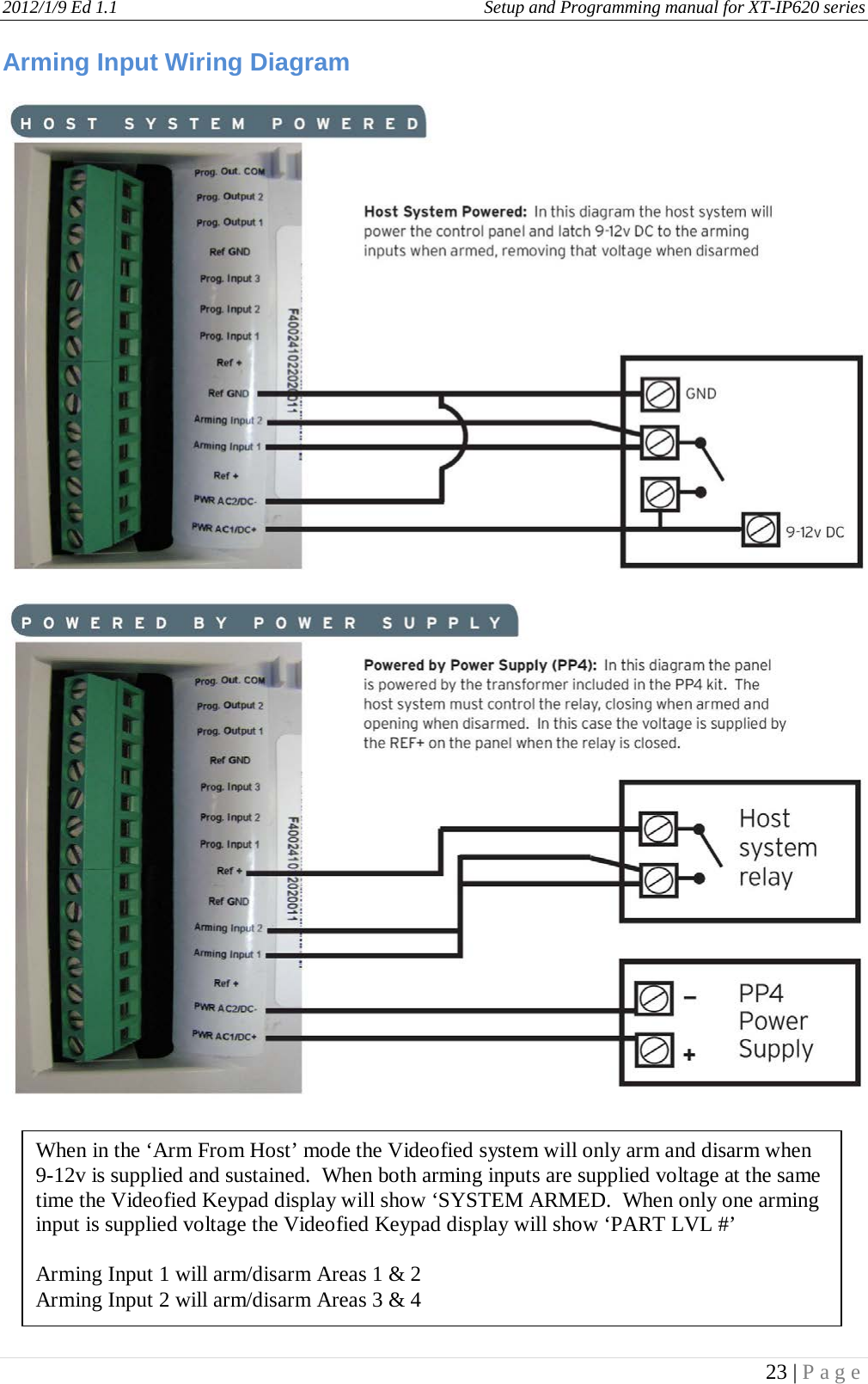 2012/1/9 Ed 1.1     Setup and Programming manual for XT-IP620 series   23 | Page  Arming Input Wiring Diagram        When in the ‘Arm From Host’ mode the Videofied system will only arm and disarm when 9-12v is supplied and sustained.  When both arming inputs are supplied voltage at the same time the Videofied Keypad display will show ‘SYSTEM ARMED.  When only one arming input is supplied voltage the Videofied Keypad display will show ‘PART LVL #’   Arming Input 1 will arm/disarm Areas 1 &amp; 2 Arming Input 2 will arm/disarm Areas 3 &amp; 4 