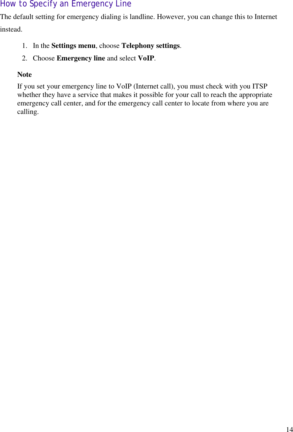   14How to Specify an Emergency Line The default setting for emergency dialing is landline. However, you can change this to Internet instead. 1.  In the Settings menu, choose Telephony settings. 2.  Choose Emergency line and select VoIP. Note If you set your emergency line to VoIP (Internet call), you must check with you ITSP whether they have a service that makes it possible for your call to reach the appropriate emergency call center, and for the emergency call center to locate from where you are calling. 