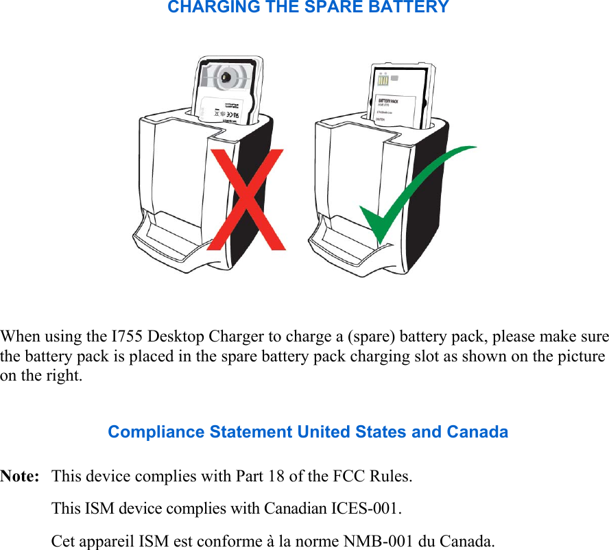 CHARGING THE SPARE BATTERY   When using the I755 Desktop Charger to charge a (spare) battery pack, please make sure the battery pack is placed in the spare battery pack charging slot as shown on the picture on the right.  Compliance Statement United States and Canada  Note:   This device complies with Part 18 of the FCC Rules. This ISM device complies with Canadian ICES-001. Cet appareil ISM est conforme à la norme NMB-001 du Canada.   