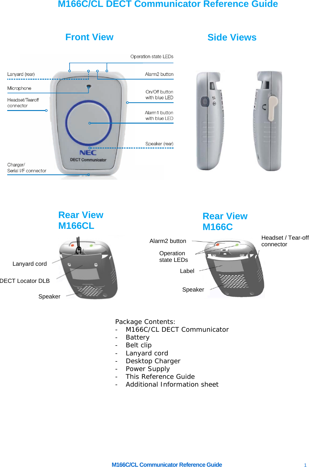     M166C/CL Communicator Reference Guide    1         M166C/CL DECT Communicator Reference Guide                                              Package Contents: - M166C/CL DECT Communicator - Battery - Belt clip - Lanyard cord - Desktop Charger - Power Supply - This Reference Guide - Additional Information sheet  Front View Side Views Rear View M166CL Speaker DECT Locator DLB Lanyard cord Rear View M166C Speaker Operation state LEDs Label Alarm2 button Headset / Tear-off connector