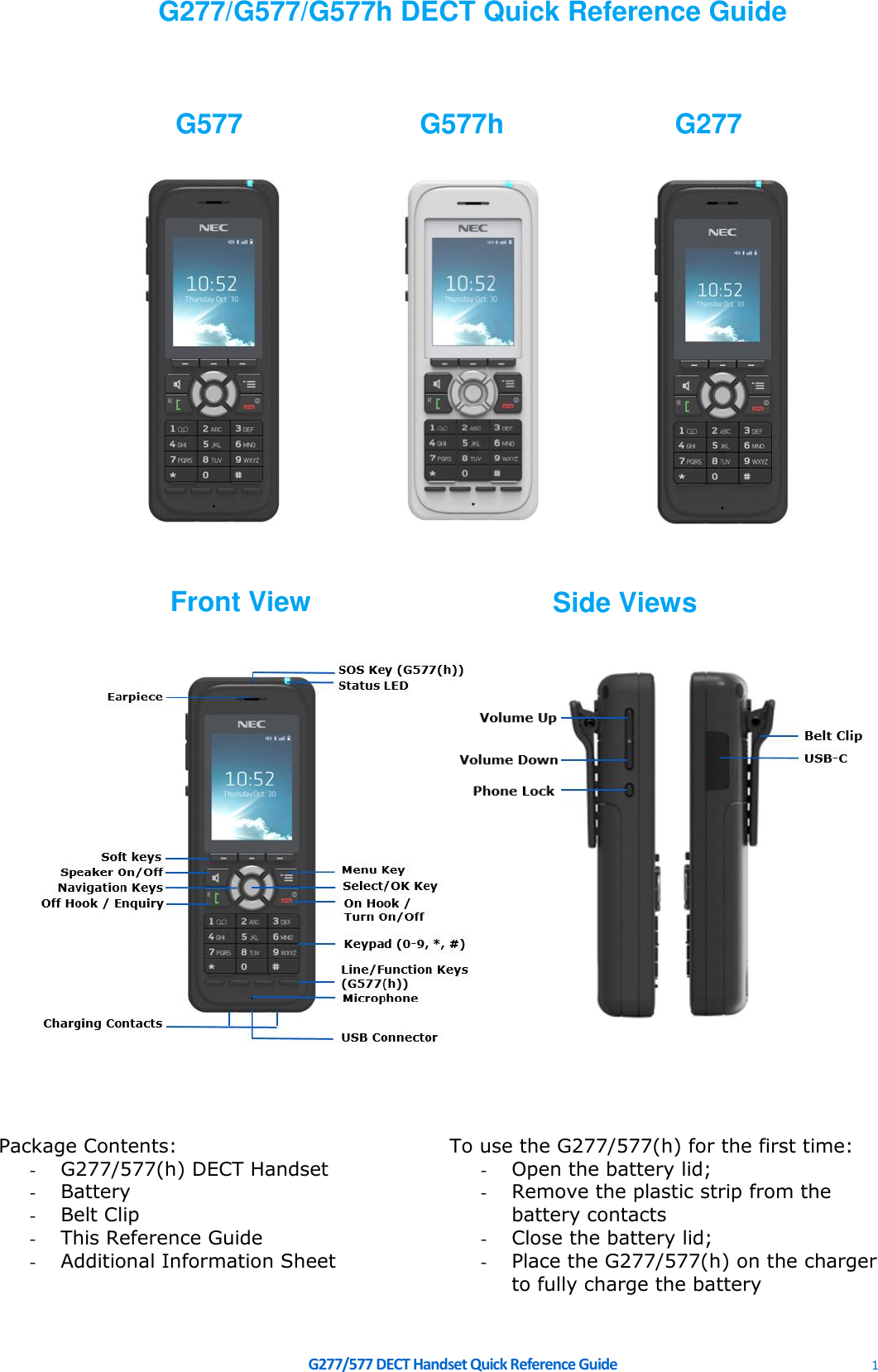     G277/577 DECT Handset Quick Reference Guide    1  Package Contents: - G277/577(h) DECT Handset - Battery - Belt Clip - This Reference Guide - Additional Information Sheet To use the G277/577(h) for the first time: - Open the battery lid; - Remove the plastic strip from the battery contacts - Close the battery lid; - Place the G277/577(h) on the charger to fully charge the battery        G277/G577/G577h DECT Quick Reference Guide                                      Front View  Side Views G577  G577h  G277 