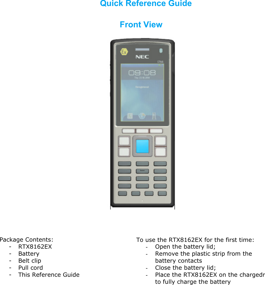                                                  Package Contents: - RTX8162EX - Battery - Belt clip - Pull cord - This Reference Guide To use the RTX8162EX for the first time: - Open the battery lid; - Remove the plastic strip from the battery contacts - Close the battery lid; - Place the RTX8162EX on the chargedr to fully charge the battery        Quick Reference Guide        Front View