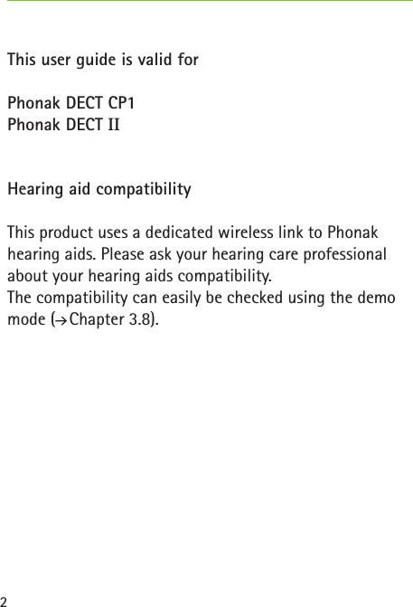 2This user guide is valid forPhonak DECT CP1Phonak DECT IIHearing aid compatibilityThis product uses a dedicated wireless link to Phonak hearing aids. Please ask your hearing care professional about your hearing aids compatibility.The compatibility can easily be checked using the demo mode (  Chapter 3.8).