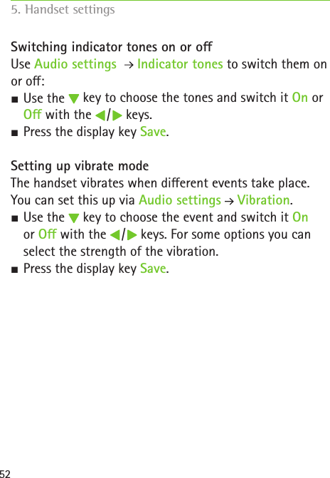 52Switching indicator tones on or oUse Audio settings   Indicator tones to switch them on or o: SUse the   key to choose the tones and switch it On or O with the   /   keys. SPress the display key Save. Setting up vibrate modeThe handset vibrates when dierent events take place. You can set this up via Audio settings  Vibration. SUse the   key to choose the event and switch it On or O with the   /   keys. For some options you can select the strength of the vibration. SPress the display key Save. 5. Handset settings    