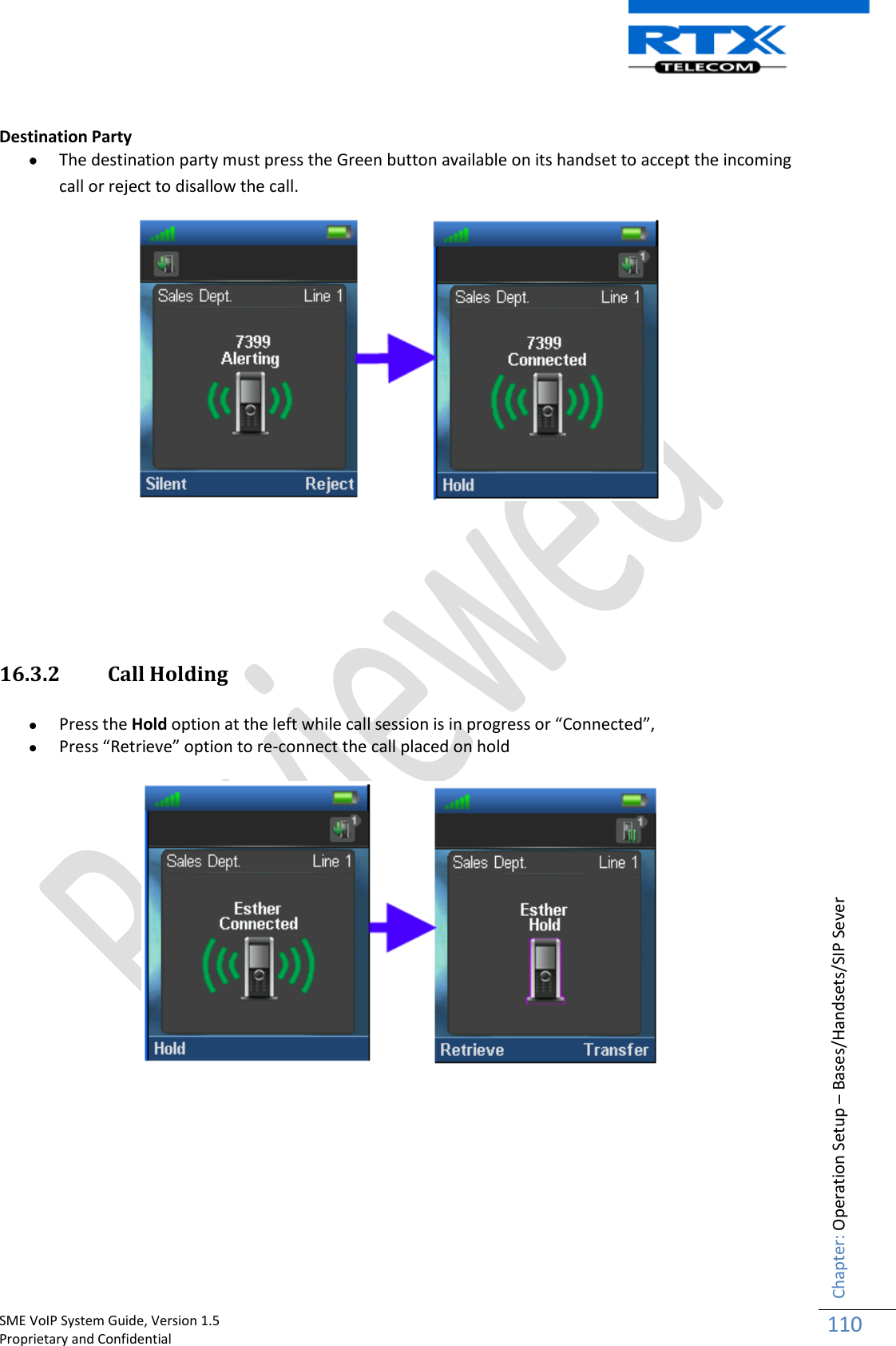    SME VoIP System Guide, Version 1.5                                                                                                                                                          Proprietary and Confidential    Chapter: Operation Setup – Bases/Handsets/SIP Sever 110   Destination Party  The destination party must press the Green button available on its handset to accept the incoming call or reject to disallow the call.     16.3.2 Call Holding    Press the Hold option at the left while call session is in progress or “Connected”,  Press “Retrieve” option to re-connect the call placed on hold       