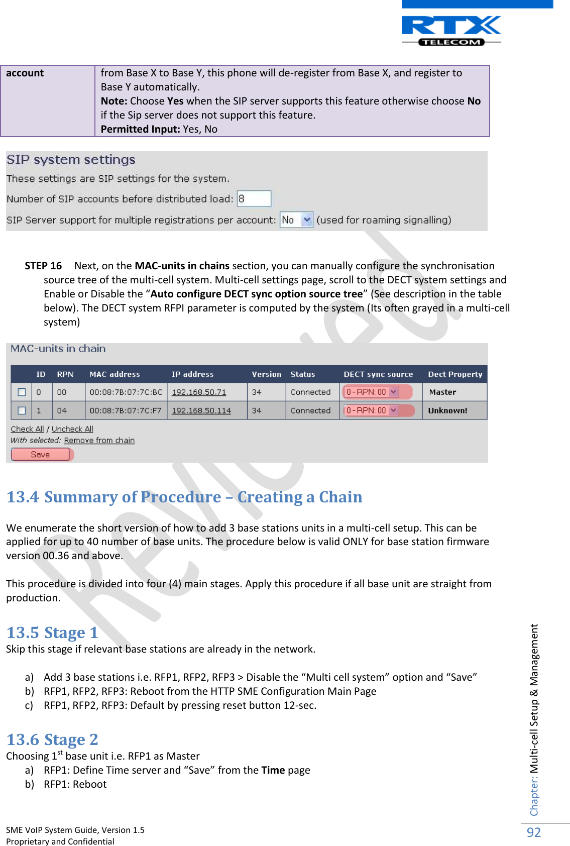    SME VoIP System Guide, Version 1.5                                                                                                                                                          Proprietary and Confidential    Chapter: Multi-cell Setup &amp; Management 92  account from Base X to Base Y, this phone will de-register from Base X, and register to Base Y automatically. Note: Choose Yes when the SIP server supports this feature otherwise choose No if the Sip server does not support this feature. Permitted Input: Yes, No     STEP 16 Next, on the MAC-units in chains section, you can manually configure the synchronisation source tree of the multi-cell system. Multi-cell settings page, scroll to the DECT system settings and Enable or Disable the “Auto configure DECT sync option source tree” (See description in the table below). The DECT system RFPI parameter is computed by the system (Its often grayed in a multi-cell system)    13.4 Summary of Procedure – Creating a Chain  We enumerate the short version of how to add 3 base stations units in a multi-cell setup. This can be applied for up to 40 number of base units. The procedure below is valid ONLY for base station firmware version 00.36 and above.   This procedure is divided into four (4) main stages. Apply this procedure if all base unit are straight from production.  13.5 Stage 1 Skip this stage if relevant base stations are already in the network.  a) Add 3 base stations i.e. RFP1, RFP2, RFP3 &gt; Disable the “Multi cell system” option and “Save” b) RFP1, RFP2, RFP3: Reboot from the HTTP SME Configuration Main Page c) RFP1, RFP2, RFP3: Default by pressing reset button 12-sec.  13.6 Stage 2 Choosing 1st base unit i.e. RFP1 as Master a) RFP1: Define Time server and “Save” from the Time page b) RFP1: Reboot 