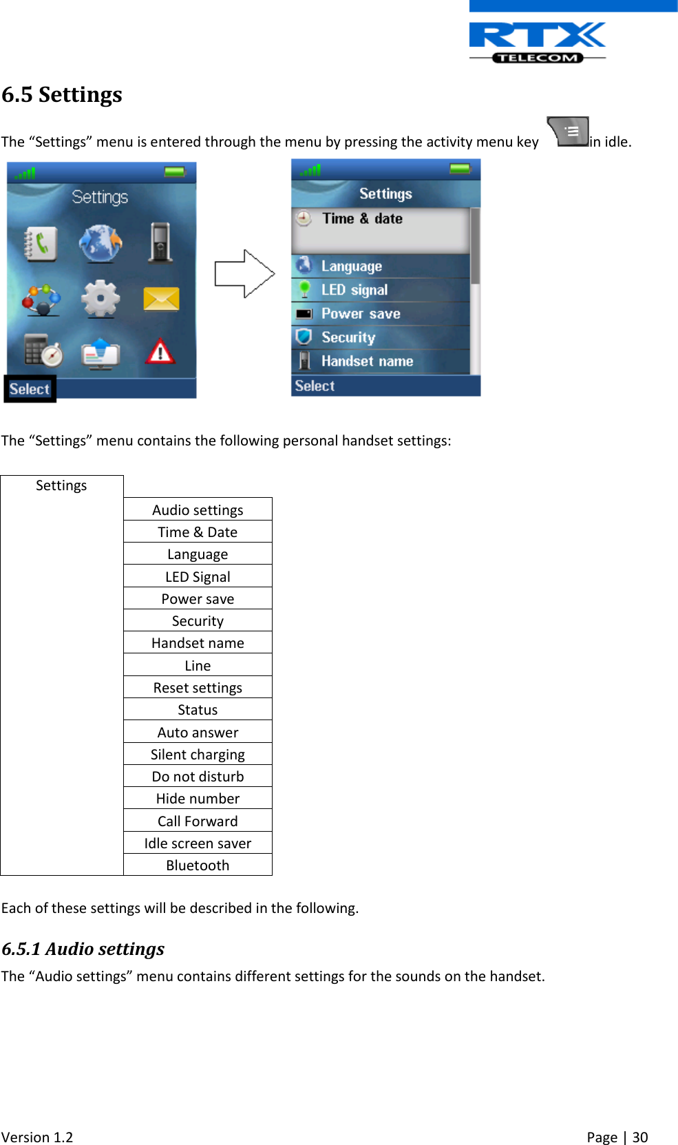  Version 1.2     Page | 30   6.5 Settings The “Settings” menu is entered through the menu by pressing the activity menu key   in idle.   The “Settings” menu contains the following personal handset settings:  Settings  Audio settings Time &amp; Date Language LED Signal Power save Security Handset name Line Reset settings Status Auto answer Silent charging Do not disturb Hide number Call Forward Idle screen saver Bluetooth  Each of these settings will be described in the following. 6.5.1 Audio settings The “Audio settings” menu contains different settings for the sounds on the handset. 