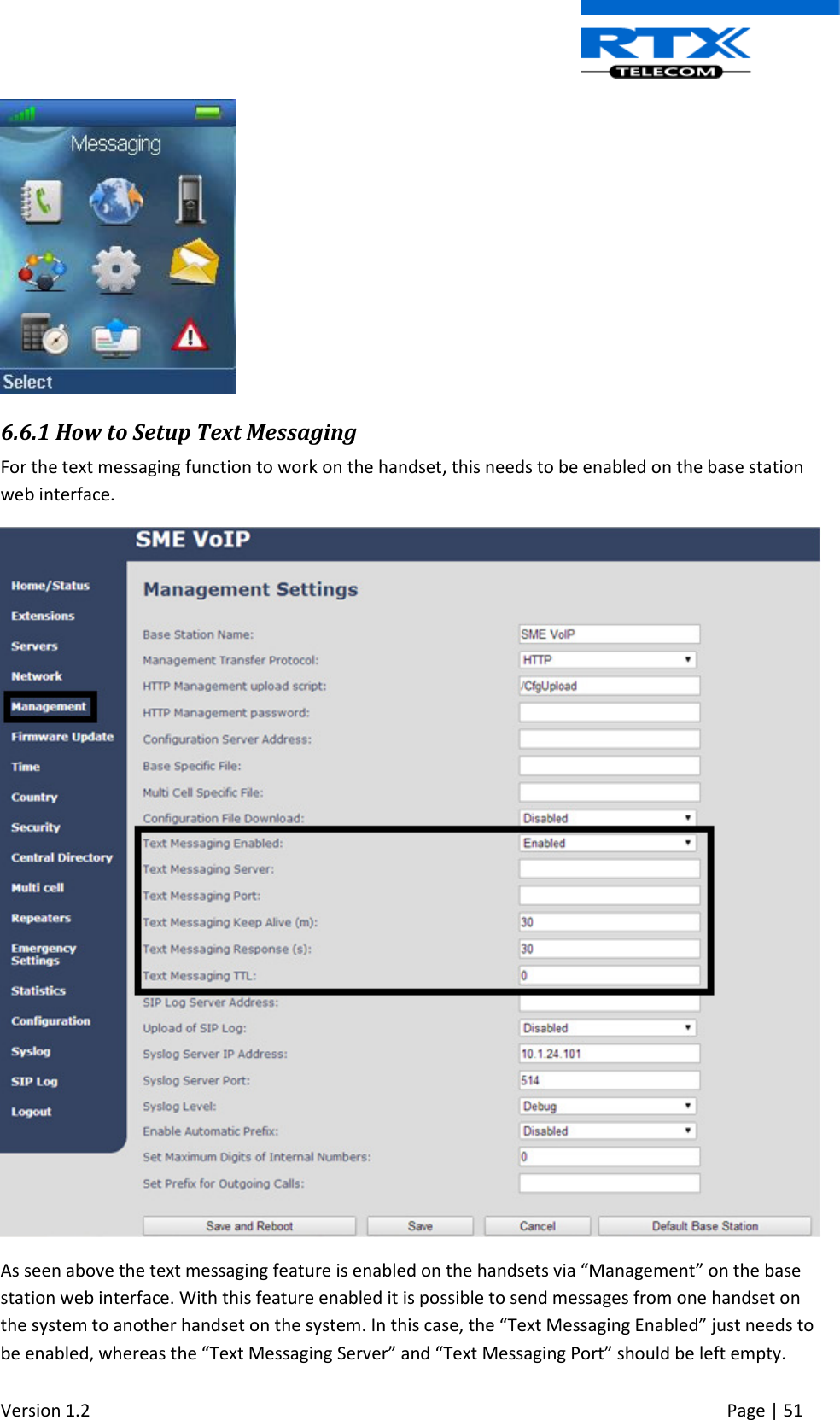  Version 1.2     Page | 51    6.6.1 How to Setup Text Messaging  For the text messaging function to work on the handset, this needs to be enabled on the base station web interface.  As seen above the text messaging feature is enabled on the handsets via “Management” on the base station web interface. With this feature enabled it is possible to send messages from one handset on the system to another handset on the system. In this case, the “Text Messaging Enabled” just needs to be enabled, whereas the “Text Messaging Server” and “Text Messaging Port” should be left empty.  