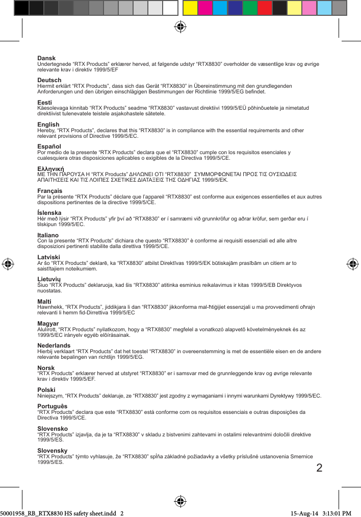 DanskUndertegnede “RTX Products” erklærer herved, at følgende udstyr “RTX8830” overholder de væsentlige krav og øvrige relevante krav i direktiv 1999/5/EFDeutschHiermit erklärt “RTX Products”, dass sich das Gerät “RTX8830” in Übereinstimmung mit den grundlegenden Anforderungen und den übrigen einschlägigen Bestimmungen der Richtlinie 1999/5/EG bendet.EestiKäesolevaga kinnitab “RTX Products” seadme “RTX8830” vastavust direktiivi 1999/5/EÜ põhinõuetele ja nimetatud direktiivist tulenevatele teistele asjakohastele sätetele.EnglishHereby, “RTX Products”, declares that this “RTX8830” is in compliance with the essential requirements and other relevant provisions of Directive 1999/5/EC.EspañolPor medio de la presente “RTX Products” declara que el “RTX8830” cumple con los requisitos esenciales ycualesquiera otras disposiciones aplicables o exigibles de la Directiva 1999/5/CE.ΕλληνικήΜΕ ΤΗΝ ΠΑΡΟΥΣΑ Η “RTX Products” ΔΗΛΩΝΕΙ ΟΤΙ “RTX8830”  ΣΥΜΜΟΡΦΩΝΕΤΑΙ ΠΡΟΣ ΤΙΣ ΟΥΣΙΩΔΕΙΣ ΑΠΑΙΤΗΣΕΙΣ ΚΑΙ ΤΙΣ ΛΟΙΠΕΣ ΣΧΕΤΙΚΕΣ ΔΙΑΤΑΞΕΙΣ ΤΗΣ ΟΔΗΓΙΑΣ 1999/5/ΕΚ.FrançaisPar la présente “RTX Products” déclare que l’appareil “RTX8830” est conforme aux exigences essentielles et aux autres dispositions pertinentes de la directive 1999/5/CE.ÍslenskaHér með lýsir “RTX Products” yr því að “RTX8830” er í samræmi við grunnkröfur og aðrar kröfur, sem gerðar eru í tilskipun 1999/5/EC.ItalianoCon la presente “RTX Products” dichiara che questo “RTX8830” è conforme ai requisiti essenziali ed alle altre disposizioni pertinenti stabilite dalla direttiva 1999/5/CE.LatviskiAr šo “RTX Products” deklarē, ka “RTX8830” atbilst Direktīvas 1999/5/EK būtiskajām prasībām un citiem ar to saistītajiem noteikumiem.LietuviųŠiuo “RTX Products” deklaruoja, kad šis “RTX8830” atitinka esminius reikalavimus ir kitas 1999/5/EB Direktyvos nuostatas.Malti Hawnhekk, “RTX Products”, jiddikjara li dan “RTX8830” jikkonforma mal-ħtiġijiet essenzjali u ma provvedimenti oħrajn relevanti li hemm d-Dirrettiva 1999/5/ECMagyarAlulírott, “RTX Products” nyilatkozom, hogy a “RTX8830” megfelel a vonatkozó alapvetõ követelményeknek és az 1999/5/EC irányelv egyéb elõírásainak.NederlandsHierbij verklaart “RTX Products” dat het toestel “RTX8830” in overeenstemming is met de essentiële eisen en de andere relevante bepalingen van richtlijn 1999/5/EG.Norsk“RTX Products” erklærer herved at utstyret “RTX8830” er i samsvar med de grunnleggende krav og øvrige relevante krav i direktiv 1999/5/EF.PolskiNiniejszym, “RTX Products” deklaruje, ze “RTX8830” jest zgodny z wymaganiami i innymi warunkami Dyrektywy 1999/5/EC.Português“RTX Products” declara que este “RTX8830” está conforme com os requisitos essenciais e outras disposições da Directiva 1999/5/CE.Slovensko“RTX Products” izjavlja, da je ta “RTX8830” v skladu z bistvenimi zahtevami in ostalimi relevantnimi določili direktive 1999/5/ES.Slovensky“RTX Products” týmto vyhlasuje, že “RTX8830” spĺňa základné požiadavky a všetky príslušné ustanovenia Smernice 1999/5/ES. 250001958_RB_RTX8830 HS safety sheet.indd   2 15-Aug-14   3:13:01 PM