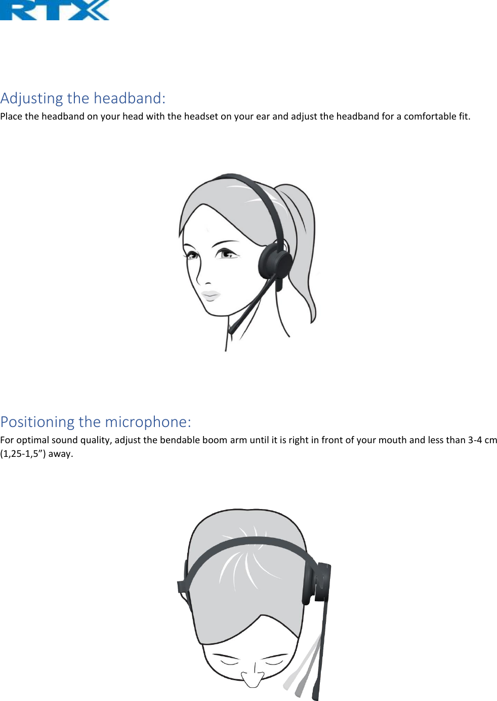    Adjusting the headband: Place the headband on your head with the headset on your ear and adjust the headband for a comfortable fit.   Positioning the microphone: For optimal sound quality, adjust the bendable boom arm until it is right in front of your mouth and less than 3-4 cm (1,25-1,5”) away.  