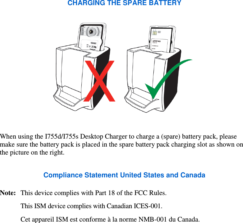 CHARGING THE SPARE BATTERY   When using the I755d/I755s Desktop Charger to charge a (spare) battery pack, please make sure the battery pack is placed in the spare battery pack charging slot as shown on the picture on the right.  Compliance Statement United States and Canada  Note:   This device complies with Part 18 of the FCC Rules. This ISM device complies with Canadian ICES-001. Cet appareil ISM est conforme à la norme NMB-001 du Canada.   