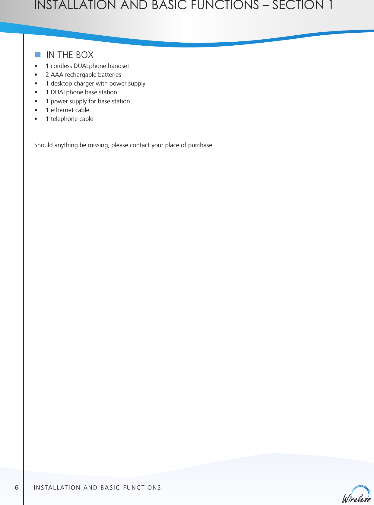 6english1SectionInstallatIon anD basIc functIons – sectIon 1n  IN THE BOX• 1 cordless DUALphone handset• 2 AAA rechargable batteries• 1 desktop charger with power supply• 1 DUALphone base station• 1 power supply for base station• 1 ethernet cable• 1 telephone cableShould anything be missing, please contact your place of purchase.INSTALLATION AND BASIC FUNCTIONS1SECTION