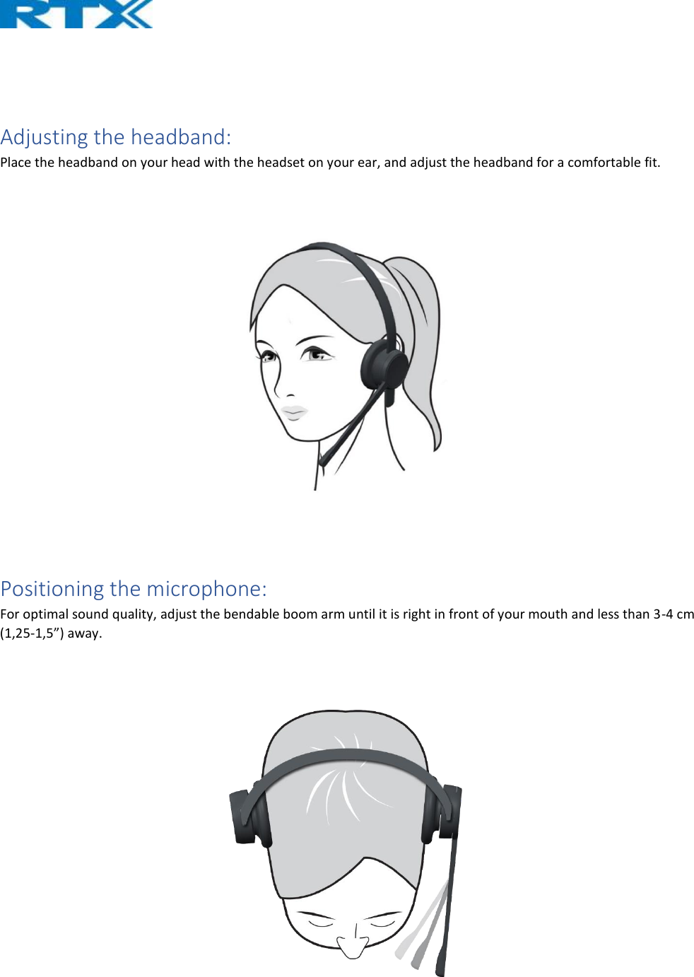    Adjusting the headband: Place the headband on your head with the headset on your ear, and adjust the headband for a comfortable fit.   Positioning the microphone: For optimal sound quality, adjust the bendable boom arm until it is right in front of your mouth and less than 3-4 cm (1,25-1,5”) away.  