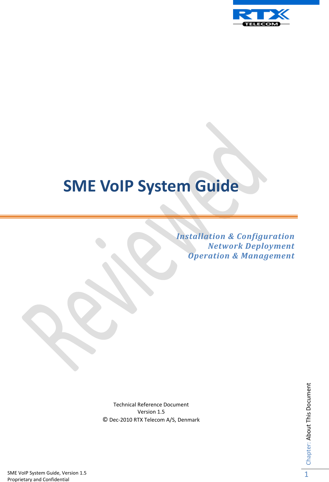    SME VoIP System Guide, Version 1.5                                                                                                                                                          Proprietary and Confidential    Chapter: About This Document 1         SME VoIP System Guide  Installation &amp; Configuration Network Deployment Operation &amp; Management        Technical Reference Document Version 1.5 © Dec-2010 RTX Telecom A/S, Denmark     