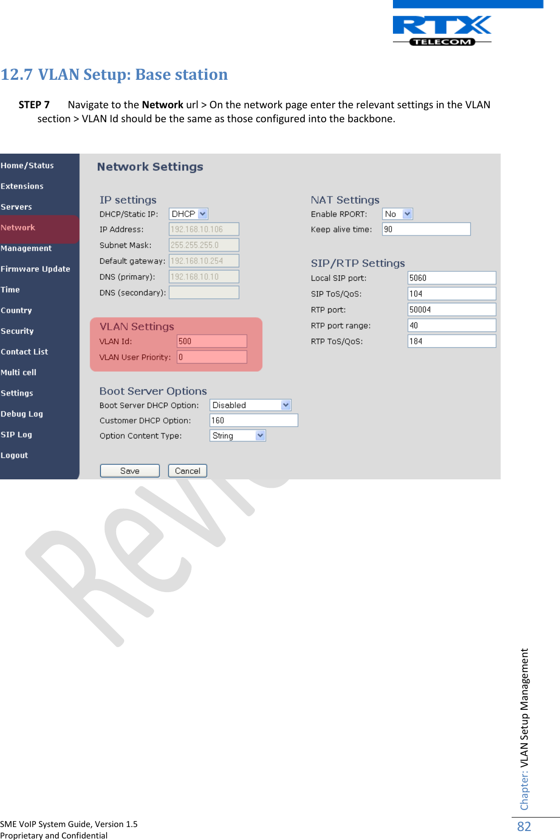    SME VoIP System Guide, Version 1.5                                                                                                                                                          Proprietary and Confidential    Chapter: VLAN Setup Management 82  12.7 VLAN Setup: Base station  STEP 7 Navigate to the Network url &gt; On the network page enter the relevant settings in the VLAN section &gt; VLAN Id should be the same as those configured into the backbone.                        