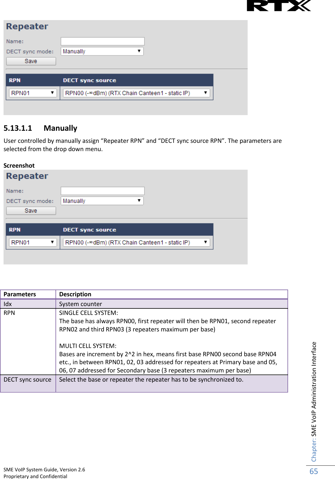    SME VoIP System Guide, Version 2.6                                                                                                                                                          Proprietary and Confidential    Chapter: SME VoIP Administration Interface 65   5.13.1.1 Manually User controlled by manually assign “Repeater RPN” and “DECT sync source RPN”. The parameters are selected from the drop down menu.  Screenshot     Parameters Description Idx System counter RPN  SINGLE CELL SYSTEM: The base has always RPN00, first repeater will then be RPN01, second repeater RPN02 and third RPN03 (3 repeaters maximum per base)   MULTI CELL SYSTEM: Bases are increment by 2^2 in hex, means first base RPN00 second base RPN04 etc., in between RPN01, 02, 03 addressed for repeaters at Primary base and 05, 06, 07 addressed for Secondary base (3 repeaters maximum per base) DECT sync source  Select the base or repeater the repeater has to be synchronized to.    