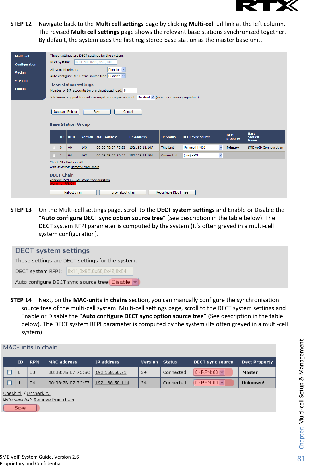    SME VoIP System Guide, Version 2.6                                                                                                                                                          Proprietary and Confidential    Chapter: Multi-cell Setup &amp; Management 81  STEP 12 Navigate back to the Multi cell settings page by clicking Multi-cell url link at the left column. The revised Multi cell settings page shows the relevant base stations synchronized together. By default, the system uses the first registered base station as the master base unit.     STEP 13 On the Multi-cell settings page, scroll to the DECT system settings and Enable or Disable the “Auto configure DECT sync option source tree” (See description in the table below). The DECT system RFPI parameter is computed by the system (It’s often greyed in a multi-cell system configuration).    STEP 14 Next, on the MAC-units in chains section, you can manually configure the synchronisation source tree of the multi-cell system. Multi-cell settings page, scroll to the DECT system settings and Enable or Disable the “Auto configure DECT sync option source tree” (See description in the table below). The DECT system RFPI parameter is computed by the system (Its often greyed in a multi-cell system)      