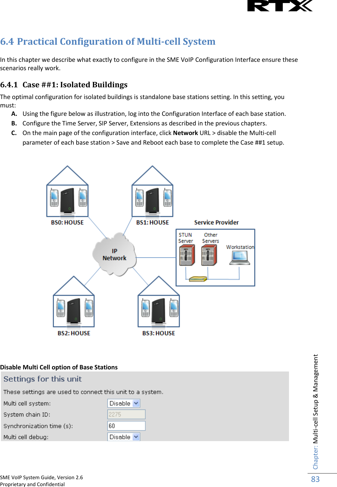    SME VoIP System Guide, Version 2.6                                                                                                                                                          Proprietary and Confidential    Chapter: Multi-cell Setup &amp; Management 83   6.4 Practical Configuration of Multi-cell System  In this chapter we describe what exactly to configure in the SME VoIP Configuration Interface ensure these scenarios really work.  6.4.1 Case ##1: Isolated Buildings  The optimal configuration for isolated buildings is standalone base stations setting. In this setting, you must: A. Using the figure below as illustration, log into the Configuration Interface of each base station. B. Configure the Time Server, SIP Server, Extensions as described in the previous chapters. C. On the main page of the configuration interface, click Network URL &gt; disable the Multi-cell parameter of each base station &gt; Save and Reboot each base to complete the Case ##1 setup.      Disable Multi Cell option of Base Stations    