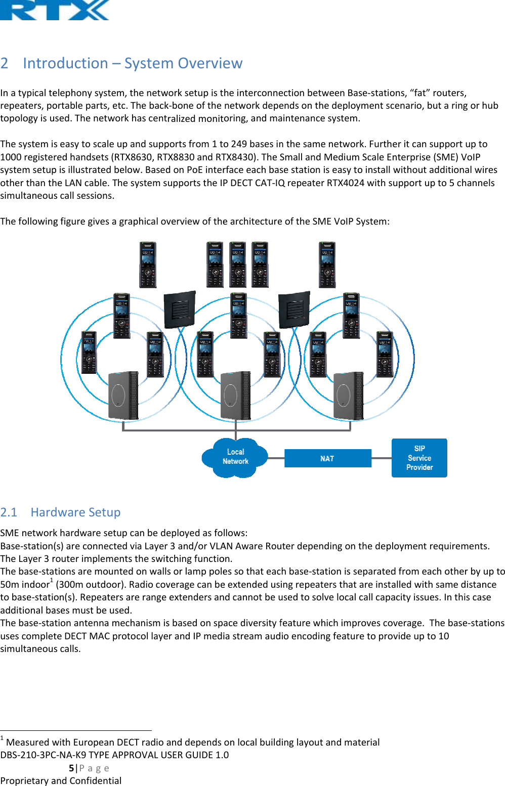 DBS‐210‐3PCProprietarya2 IntroInatypicalterepeaters,potopologyisuThesystemi1000registesystemsetupotherthanthsimultaneouThefollowing2.1 HardSMEnetworkBase‐stationTheLayer3rThebase‐sta50mindoor1tobase‐statiadditionalbaThebase‐stausescompletsimultaneou1MeasuredwC‐NA‐K9TYPE5|PageandConfidentoductionelephonysystortableparts,used.ThenetwseasytoscaleredhandsetspisillustratedheLANcable.scallsessionsgfiguregivesdwareSetukhardwarese(s)areconnecrouterimplemtionsaremou(300moutdoon(s).RepeatasesmustbeutionantennateDECTMACscalls.withEuropeanAPPROVALUtial–Systemtem,thenetwetc.Thebackworkhascenteupandsupp(RTX8630,RTdbelow.BasedThesystemss.agraphicalovupetupcanbedectedviaLayermentstheswituntedonwalloor).Radiocoversarerangeused.mechanismisprotocollayenDECTradioaSERGUIDE1.mOvervieworksetupistk‐boneoftheralizedmonitportsfrom1tTX8830andRTdonPoEinterupportstheIPverviewoftheeployedasfor3and/orVLAtchingfunctiosorlamppoleveragecanbeextendersansbasedonsperandIPmedianddepends0ewheinterconnenetworkdepeoring,andmao249basesinTX8430).TheSrfaceeachbasPDECTCAT‐IQearchitecturellows:ANAwareRouon.essothateaceextendedusndcannotbeuacediversityfiastreamaudonlocalbuildectionbetweeendsonthedaintenancesynthesameneSmallandMesestationiseQrepeaterRTeoftheSMEVuterdependinchbase‐statioingrepeatersusedtosolvefeaturewhichioencodingfedinglayoutandenBase‐statioeploymentscstem.etwork.FurtheediumScaleEnasytoinstallwTX4024withsuVoIPSystem:gonthedeplnisseparatedthatareinstalocalcallcapahimprovescoveaturetoprovdmaterialons,“fat”routcenario,butaeritcansuppnterprise(SMwithoutadditupportupto5oymentrequidfromeachotalledwithsamacityissues.Inverage.Thebvideupto10ters,ringorhubortuptoE)VoIPtionalwires5channelsirements.therbyuptomedistancenthiscasebase‐stations