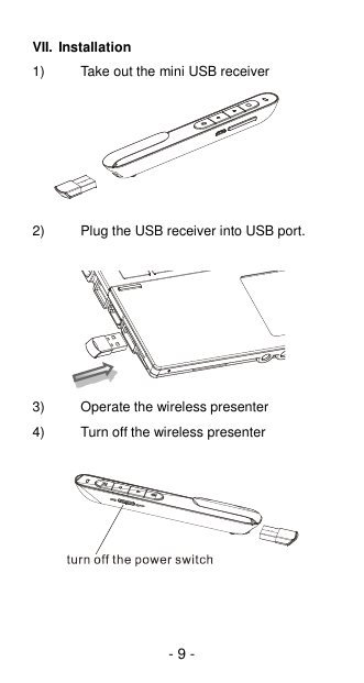 - 9 - VII. Installation 1)  Take out the mini USB receiver 2)  Plug the USB receiver into USB port.       3)  Operate the wireless presenter 4)  Turn off the wireless presenter        