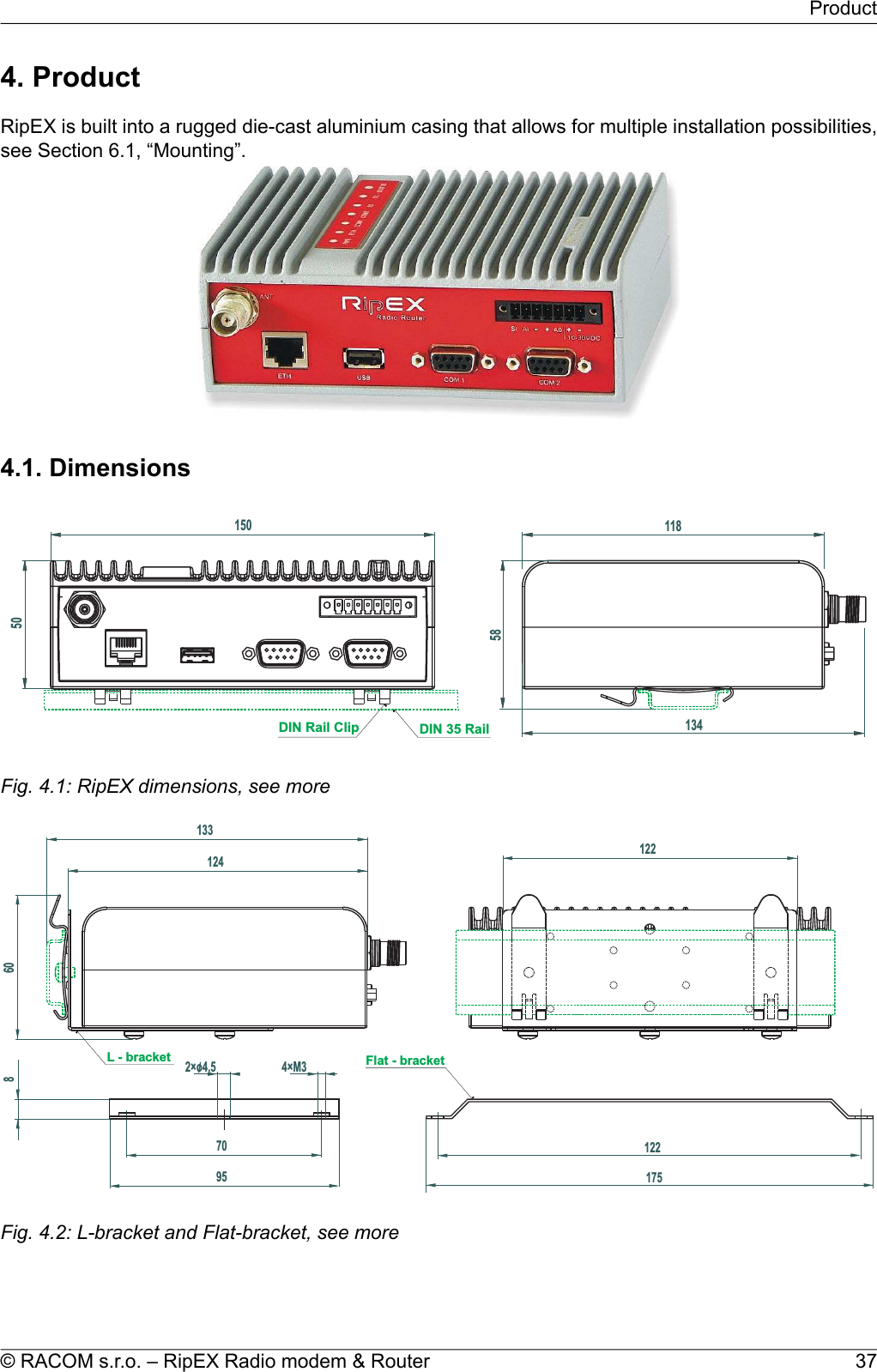 4. ProductRipEX is built into a rugged die-cast aluminium casing that allows for multiple installation possibilities,see Section 6.1, “Mounting”.4.1. DimensionsDIN35RailDINRailClip134150 1185850Fig. 4.1: RipEX dimensions, see more1339512460122122175L -bracket Flat-bracket8702×o4,5 4×M3/Fig. 4.2: L-bracket and Flat-bracket, see more37© RACOM s.r.o. – RipEX Radio modem &amp; RouterProduct