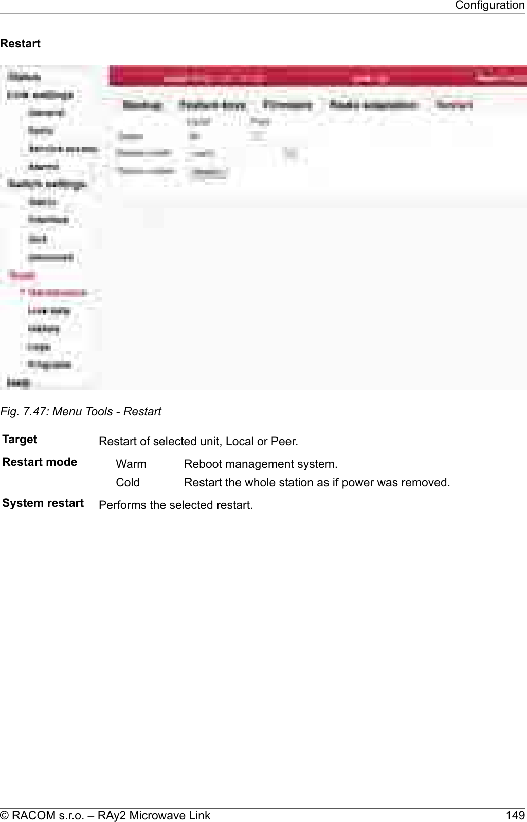 RestartFig. 7.47: Menu Tools - RestartTarget Restart of selected unit, Local or Peer.Restart mode Reboot management system.WarmRestart the whole station as if power was removed.ColdSystem restart Performs the selected restart.149© RACOM s.r.o. – RAy2 Microwave LinkConfiguration