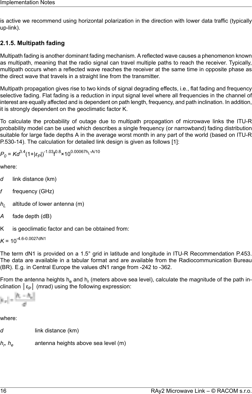 is active we recommend using horizontal polarization in the direction with lower data traffic (typicallyup-link).2.1.5. Multipath fadingMultipath fading is another dominant fading mechanism. A reflected wave causes a phenomenon knownas multipath, meaning that the radio signal can travel multiple paths to reach the receiver. Typically,multipath occurs when a reflected wave reaches the receiver at the same time in opposite phase asthe direct wave that travels in a straight line from the transmitter.Multipath propagation gives rise to two kinds of signal degrading effects, i.e., flat fading and frequencyselective fading. Flat fading is a reduction in input signal level where all frequencies in the channel ofinterest are equally affected and is dependent on path length, frequency, and path inclination. In addition,it is strongly dependent on the geoclimatic factor K.To calculate the probability of outage due to multipath propagation of microwave links the ITU-Rprobability model can be used which describes a single frequency (or narrowband) fading distributionsuitable for large fade depths A in the average worst month in any part of the world (based on ITU-RP.530-14). The calculation for detailed link design is given as follows [1]:P0=Kd3.4(1+|εP|)-1.03f0.8×100.00067hL-A/10where:dlink distance (km)ffrequency (GHz)hLaltitude of lower antenna (m)Afade depth (dB)K is geoclimatic factor and can be obtained from:K= 10-4.6-0.0027dN1The term dN1 is provided on a 1.5° grid in latitude and longitude in ITU-R Recommendation P.453.The data are available in a tabular format and are available from the Radiocommunication Bureau(BR). E.g. in Central Europe the values dN1 range from -242 to -362.From the antenna heights heand hr(meters above sea level), calculate the magnitude of the path in-clination │εP│ (mrad) using the following expression:where:dlink distance (km)hr, heantenna heights above sea level (m)RAy2 Microwave Link – © RACOM s.r.o.16Implementation Notes