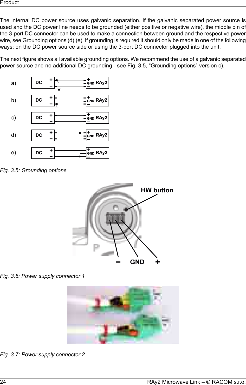 The internal DC power source uses galvanic separation. If the galvanic separated power source isused and the DC power line needs to be grounded (either positive or negative wire), the middle pin ofthe 3-port DC connector can be used to make a connection between ground and the respective powerwire, see Grounding options (d),(e). If grounding is required it should only be made in one of the followingways: on the DC power source side or using the 3-port DC connector plugged into the unit.The next figure shows all available grounding options. We recommend the use of a galvanic separatedpower source and no additional DC grounding - see Fig. 3.5, “Grounding options” version c).+DC +RAy2GND+DC +RAy2GND+DC +RAy2GND+DC +RAy2GND+DC +RAy2GNDa)b)c)d)e)Fig. 3.5: Grounding optionsGND +HW buttonFig. 3.6: Power supply connector 1Fig. 3.7: Power supply connector 2RAy2 Microwave Link – © RACOM s.r.o.24Product