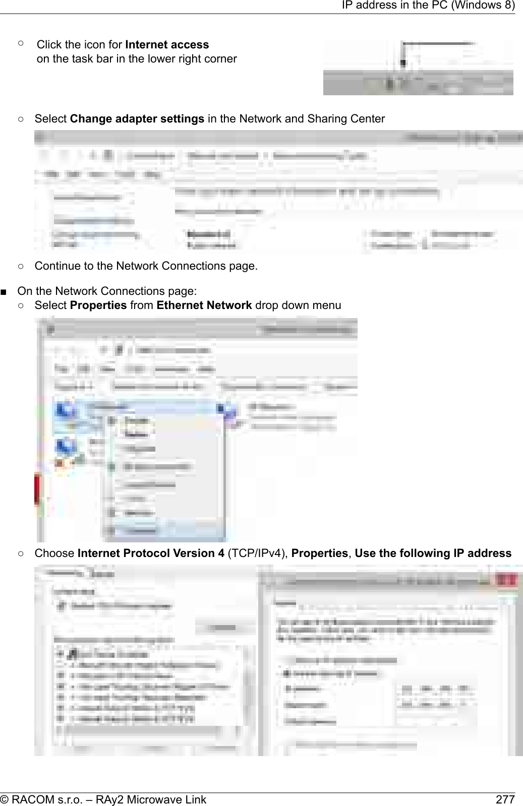 ○Click the icon for Internet accesson the task bar in the lower right corner○ Select Change adapter settings in the Network and Sharing Center○ Continue to the Network Connections page.■ On the Network Connections page:○ Select Properties from Ethernet Network drop down menu○ Choose Internet Protocol Version 4 (TCP/IPv4), Properties,Use the following IP address277© RACOM s.r.o. – RAy2 Microwave LinkIP address in the PC (Windows 8)